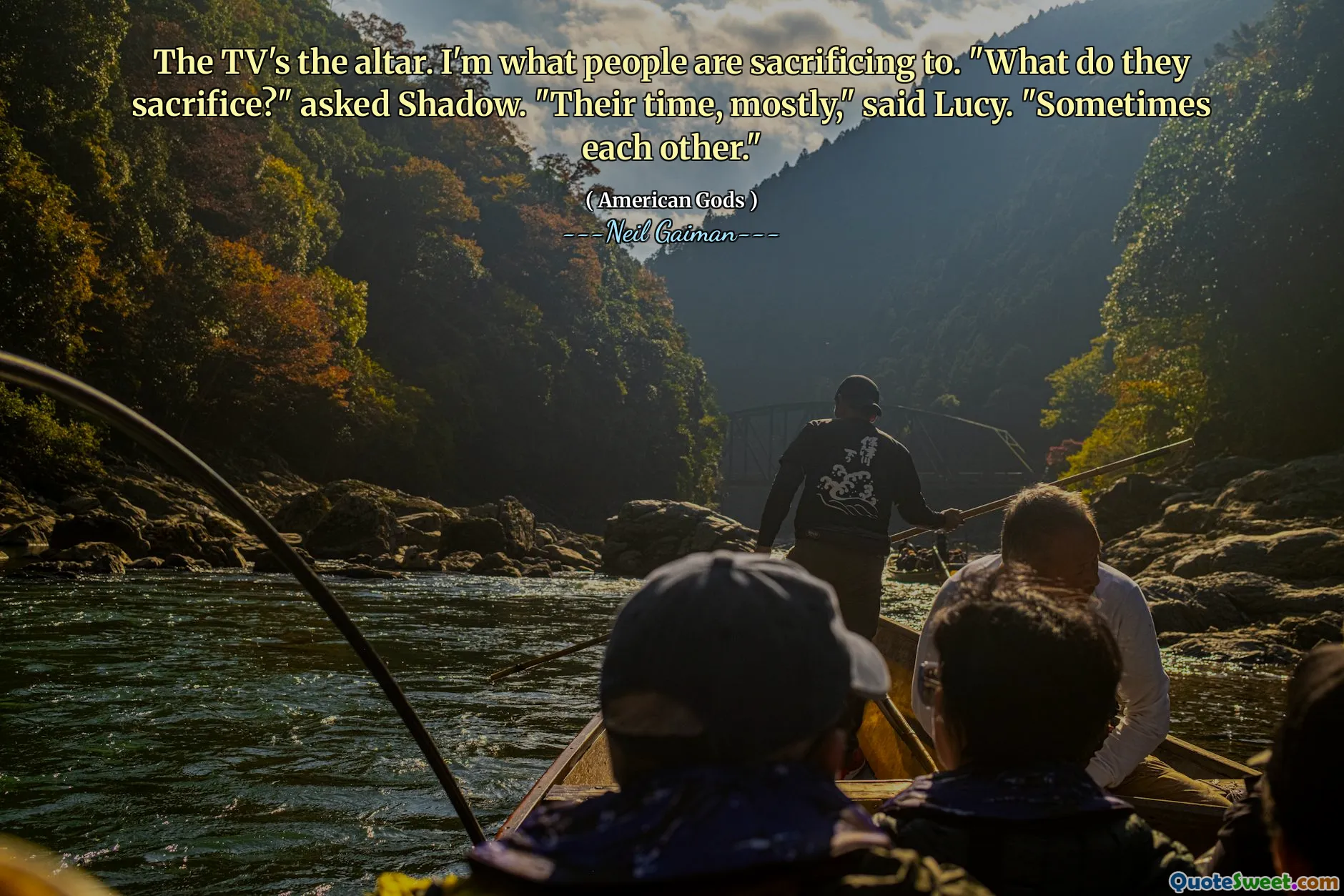 The TV's the altar. I'm what people are sacrificing to. "What do they sacrifice?" asked Shadow. "Their time, mostly," said Lucy. "Sometimes each other."