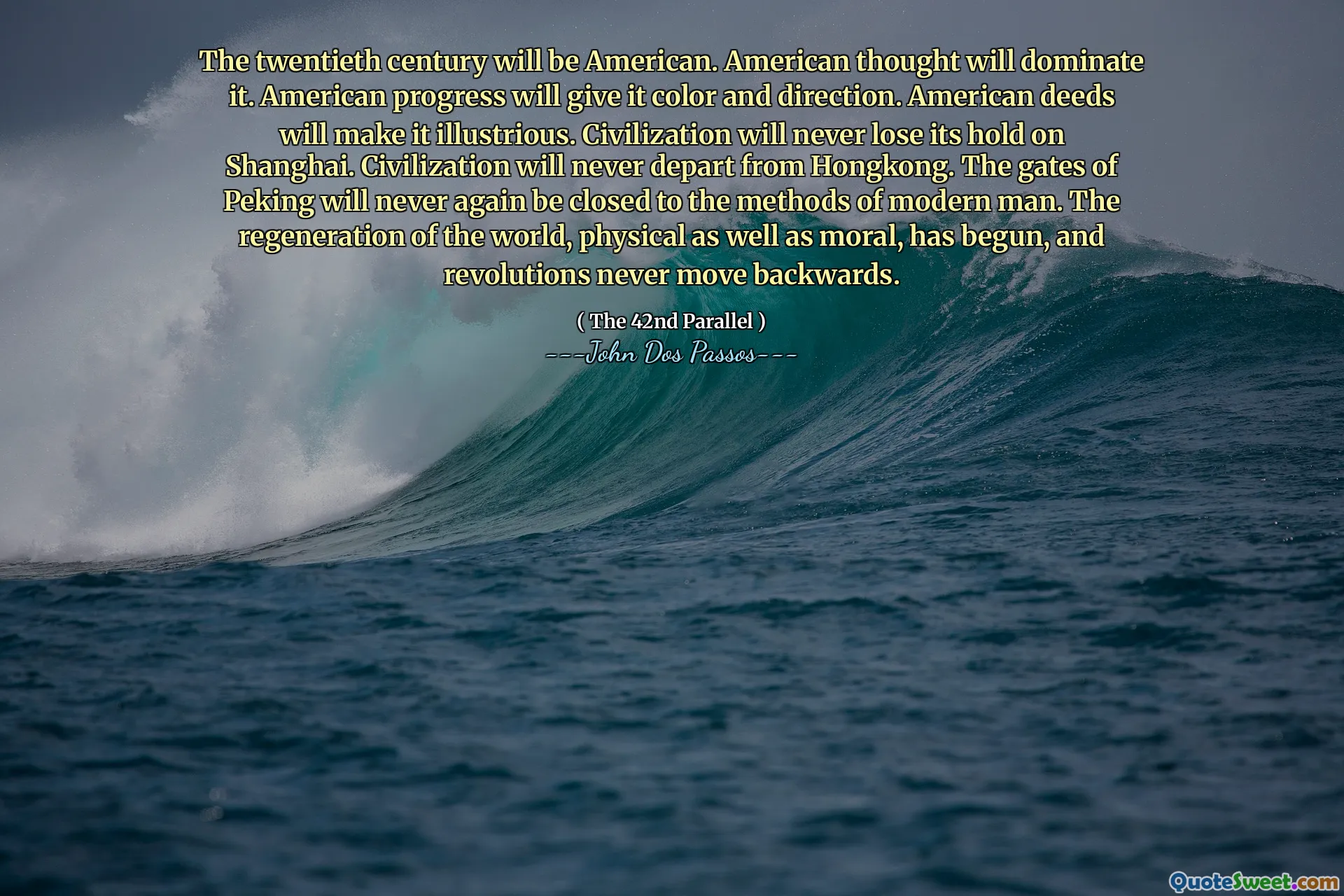 Le XXe siècle sera américain. La pensée américaine le dominera. Les progrès américains lui donneront de la couleur et de la direction. Les actes américains le rendront illustre. La civilisation ne perdra jamais son emprise sur Shanghai. La civilisation ne s'écartera jamais de Hongkong. Les portes de Pékin ne seront plus jamais fermées aux méthodes de l'homme moderne. La régénération du monde, physique et morale, a commencé et les révolutions ne reculent jamais.