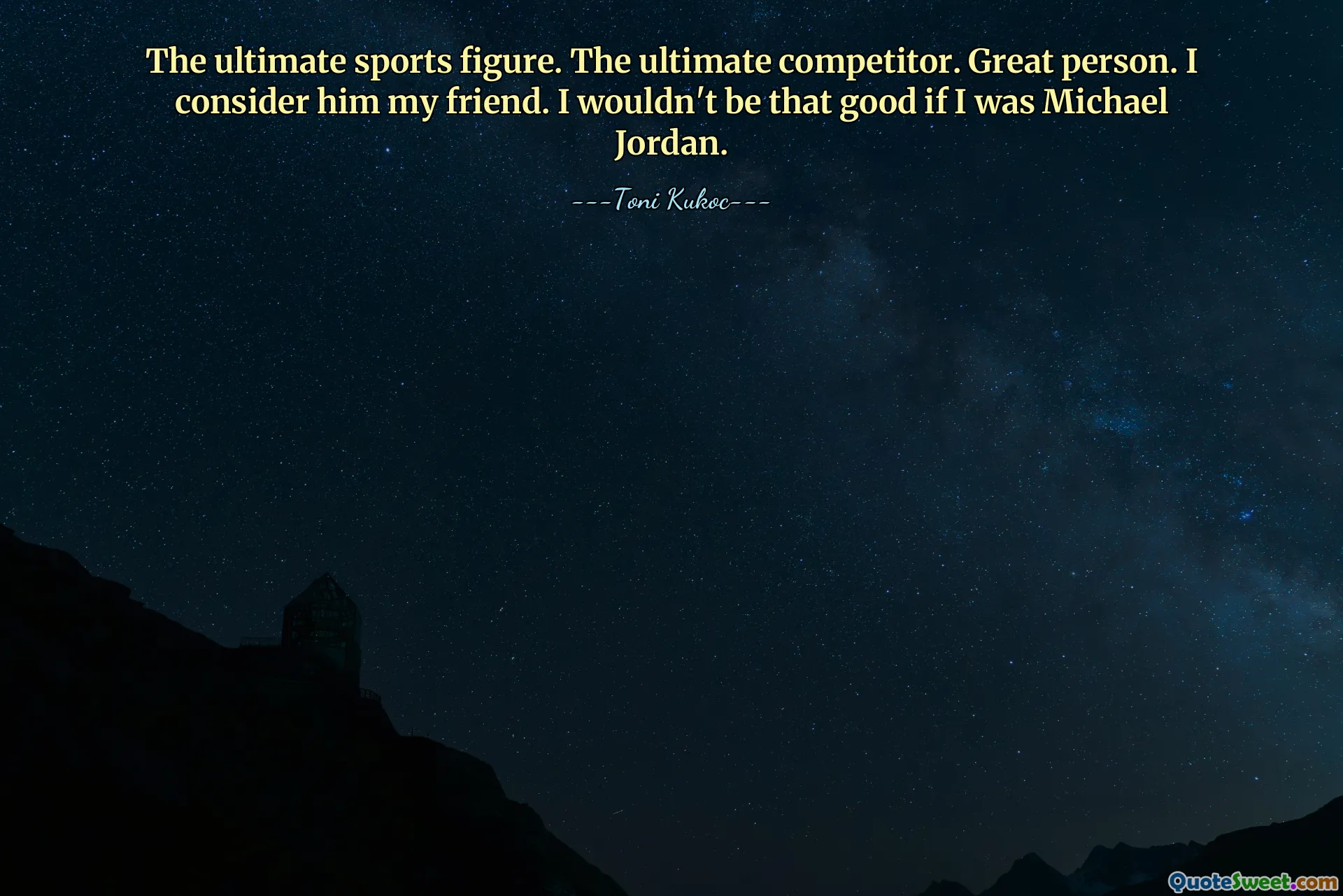 The ultimate sports figure. The ultimate competitor. Great person. I consider him my friend. I wouldn't be that good if I was Michael Jordan.