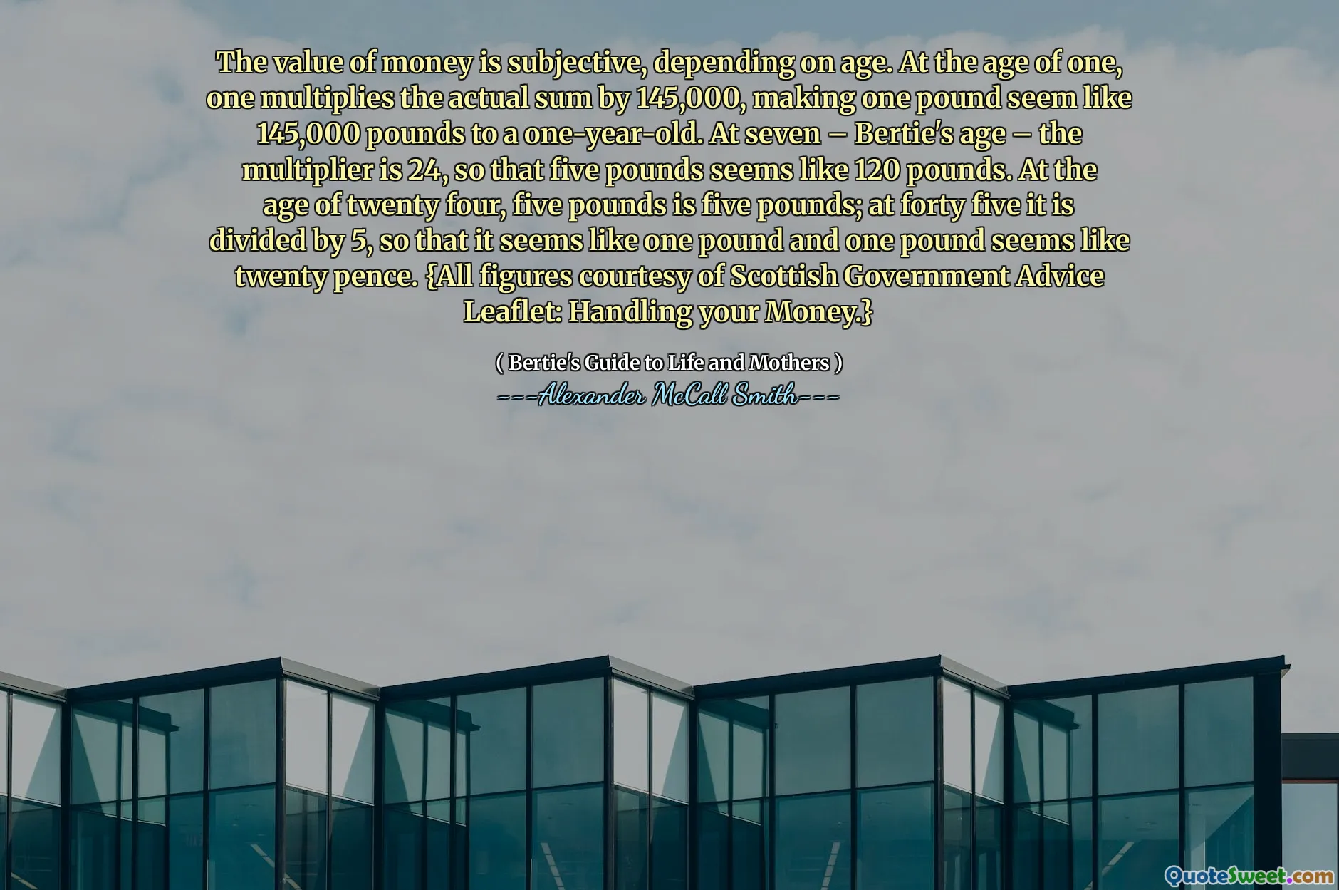 Nilai uang bersifat subyektif, tergantung pada usia. Pada usia satu, satu melipatgandakan jumlah yang sebenarnya dengan 145.000, menghasilkan satu pon tampak seperti 145.000 pound menjadi anak berusia satu tahun. Pada usia tujuh - usia Bertie - pengganda adalah 24, sehingga lima pound tampak seperti 120 pound. Pada usia dua puluh empat, lima pound adalah lima pound; Pada usia empat puluh lima dibagi dengan 5, sehingga sepertinya satu pon dan satu pon tampak seperti dua puluh pence. {Semua angka milik selebaran nasihat pemerintah Skotlandia: menangani uang Anda.}