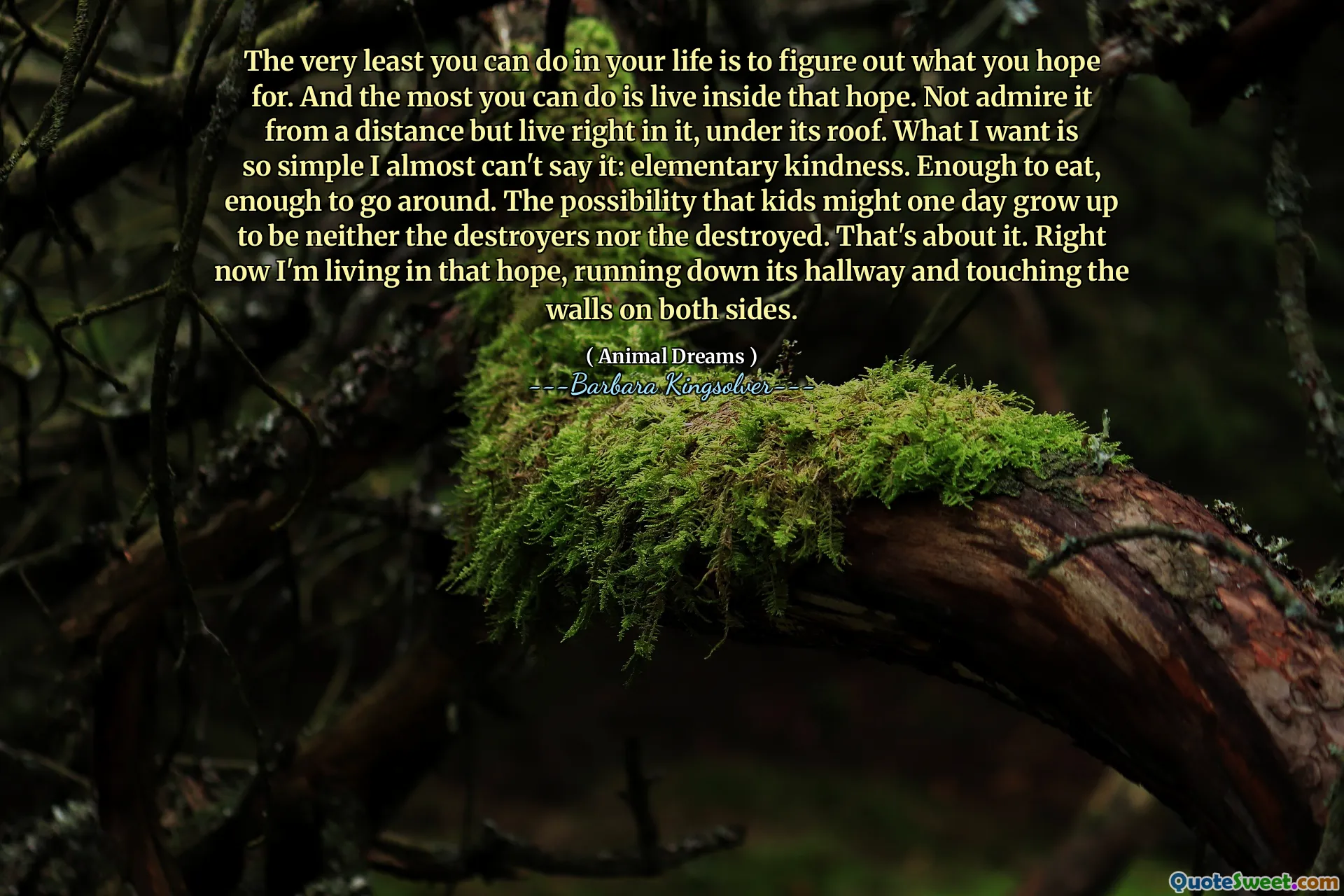 أقل ما يمكنك فعله في حياتك هو معرفة ما تأمل فيه. وأكثر ما يمكنك فعله هو العيش داخل هذا الأمل. لا تعجبها من مسافة بعيدة ولكن تعيش فيها مباشرة ، تحت سطحها. ما أريده بسيطًا جدًا لا أستطيع أن أقوله تقريبًا: اللطف الابتدائي. يكفي لتناول الطعام ، بما يكفي للالتفاف. احتمال أن يكبر الأطفال يومًا ما ليكونوا المدمرات ولا المدمرين. هذا عن ذلك. الآن أنا أعيش في هذا الأمل ، وأركض في رواقه ولمس الجدران على كلا الجانبين.