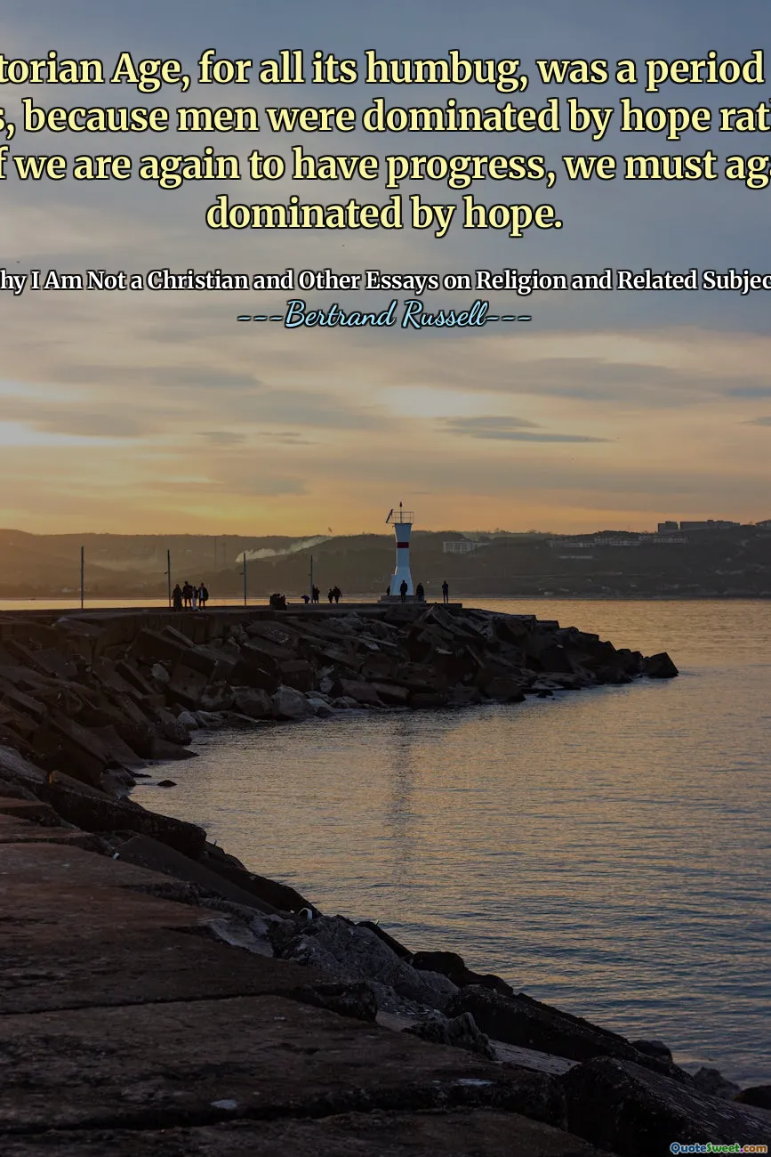 The Victorian Age, for all its humbug, was a period of rapid progress, because men were dominated by hope rather than fear. If we are again to have progress, we must again be dominated by hope.