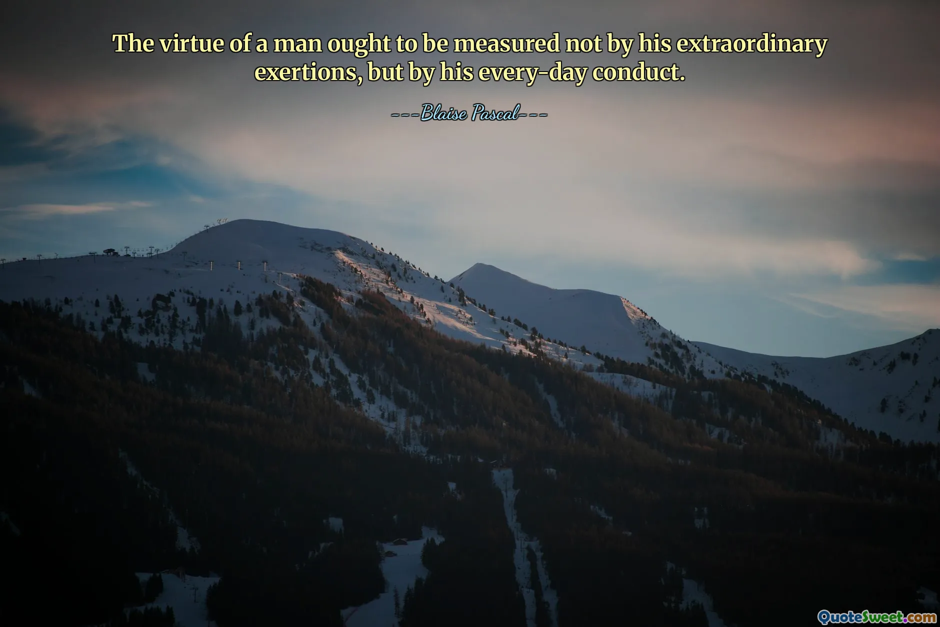 The virtue of a man ought to be measured not by his extraordinary exertions, but by his every-day conduct.