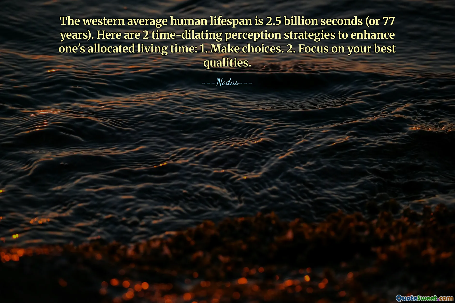 The western average human lifespan is 2.5 billion seconds (or 77 years). Here are 2 time-dilating perception strategies to enhance one's allocated living time: 1. Make choices. 2. Focus on your best qualities.