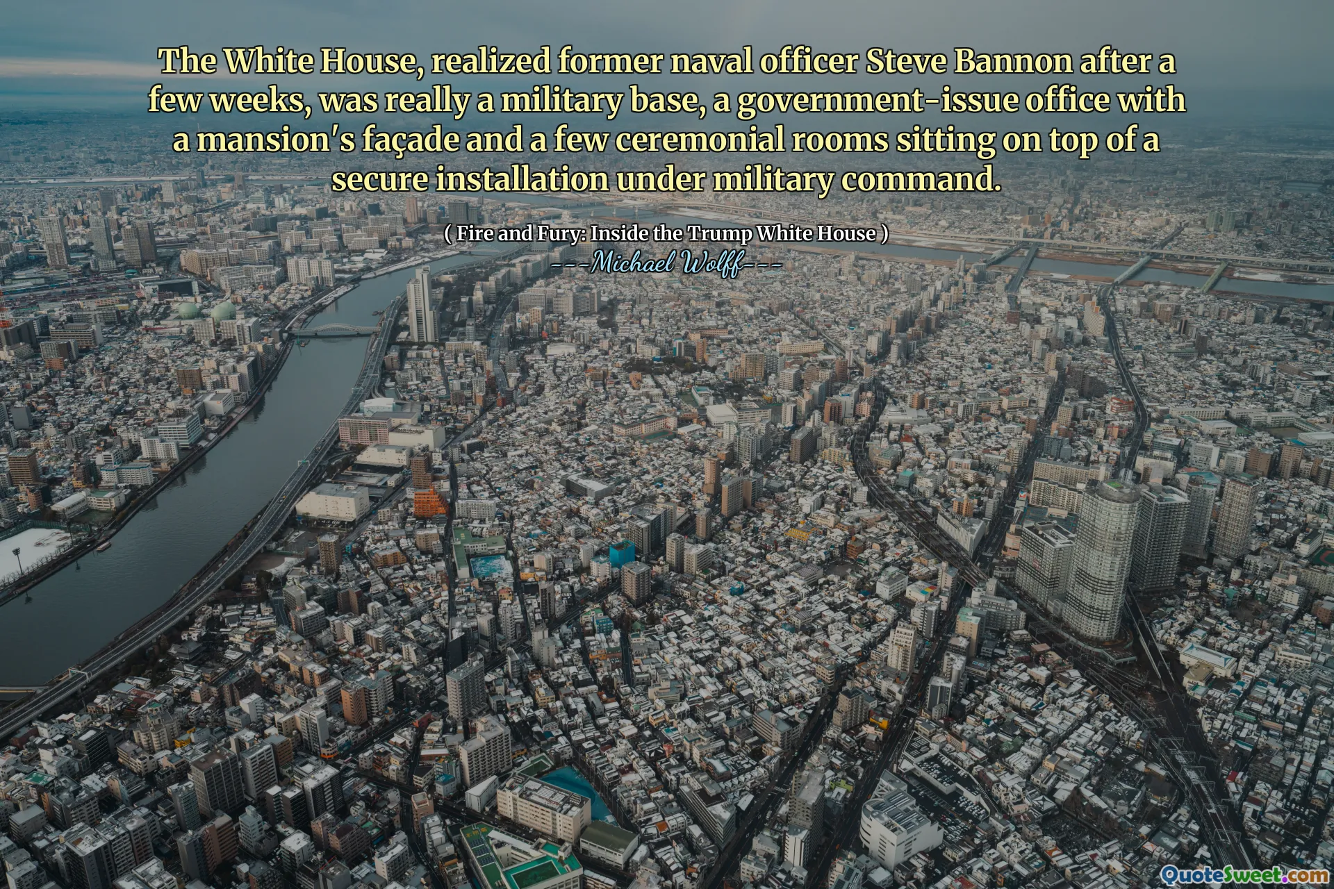 The White House, realized former naval officer Steve Bannon after a few weeks, was really a military base, a government-issue office with a mansion's façade and a few ceremonial rooms sitting on top of a secure installation under military command.