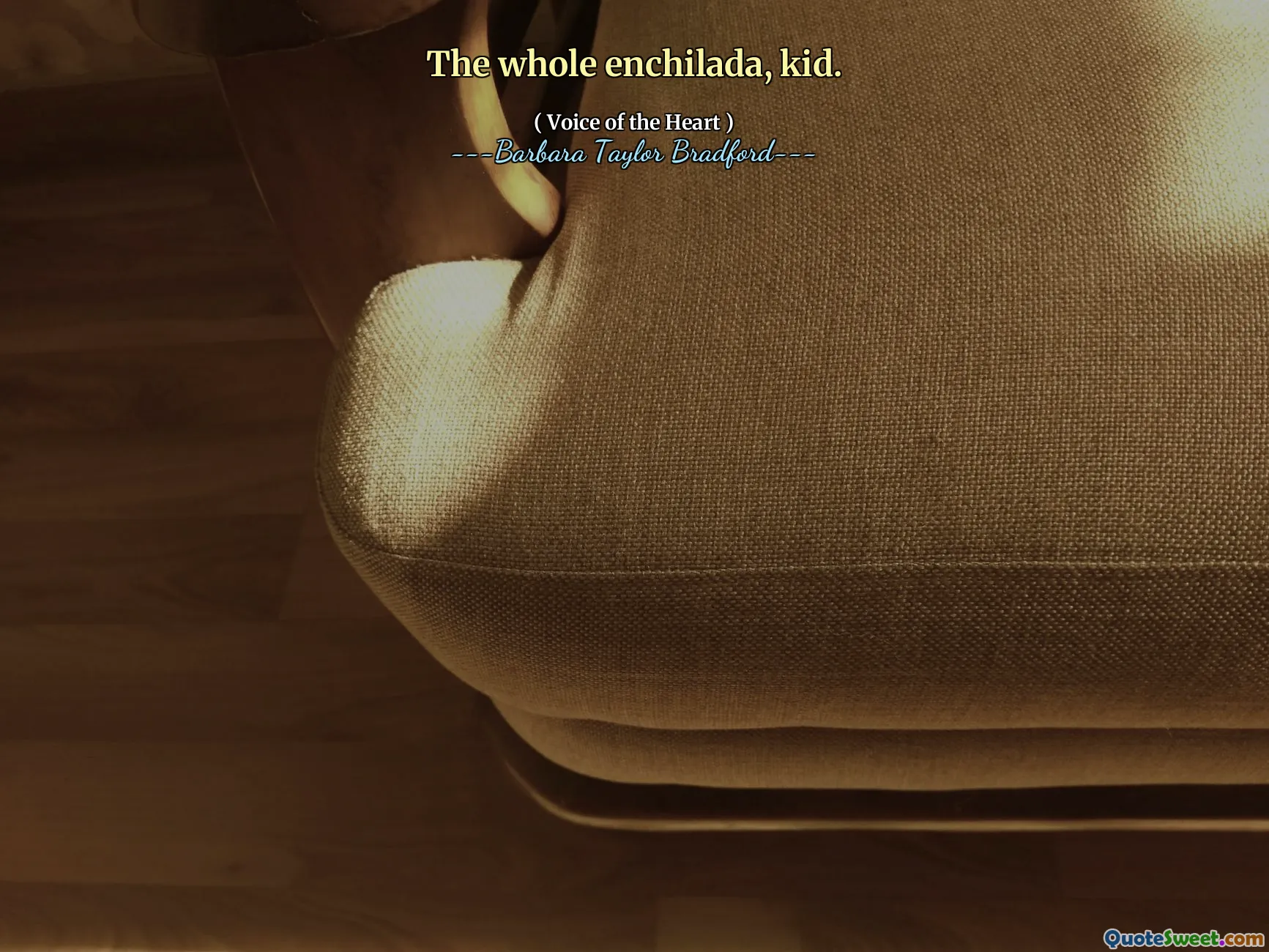 The whole enchilada, kid.