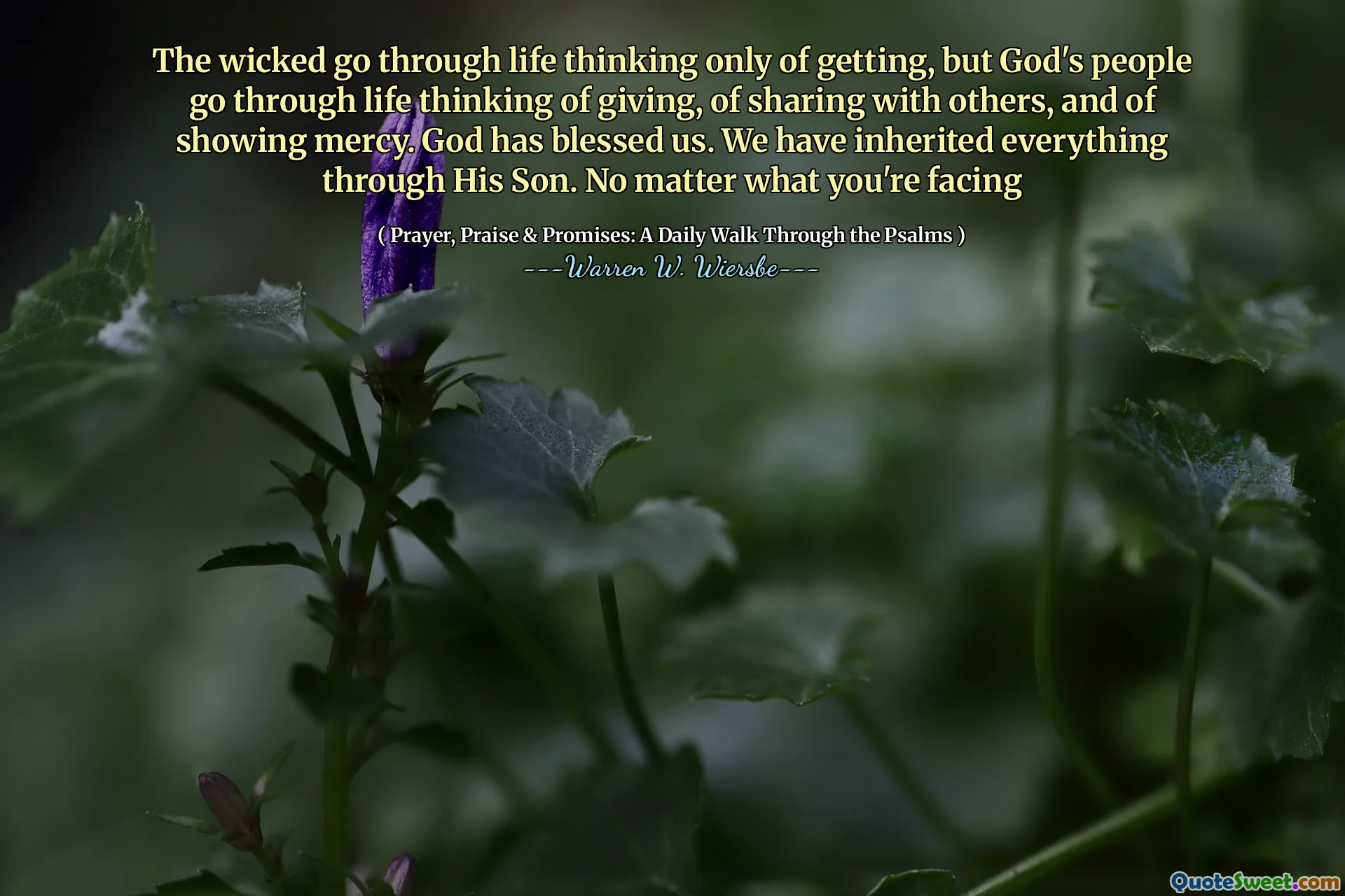 The wicked go through life thinking only of getting, but God's people go through life thinking of giving, of sharing with others, and of showing mercy. God has blessed us. We have inherited everything through His Son. No matter what you're facing