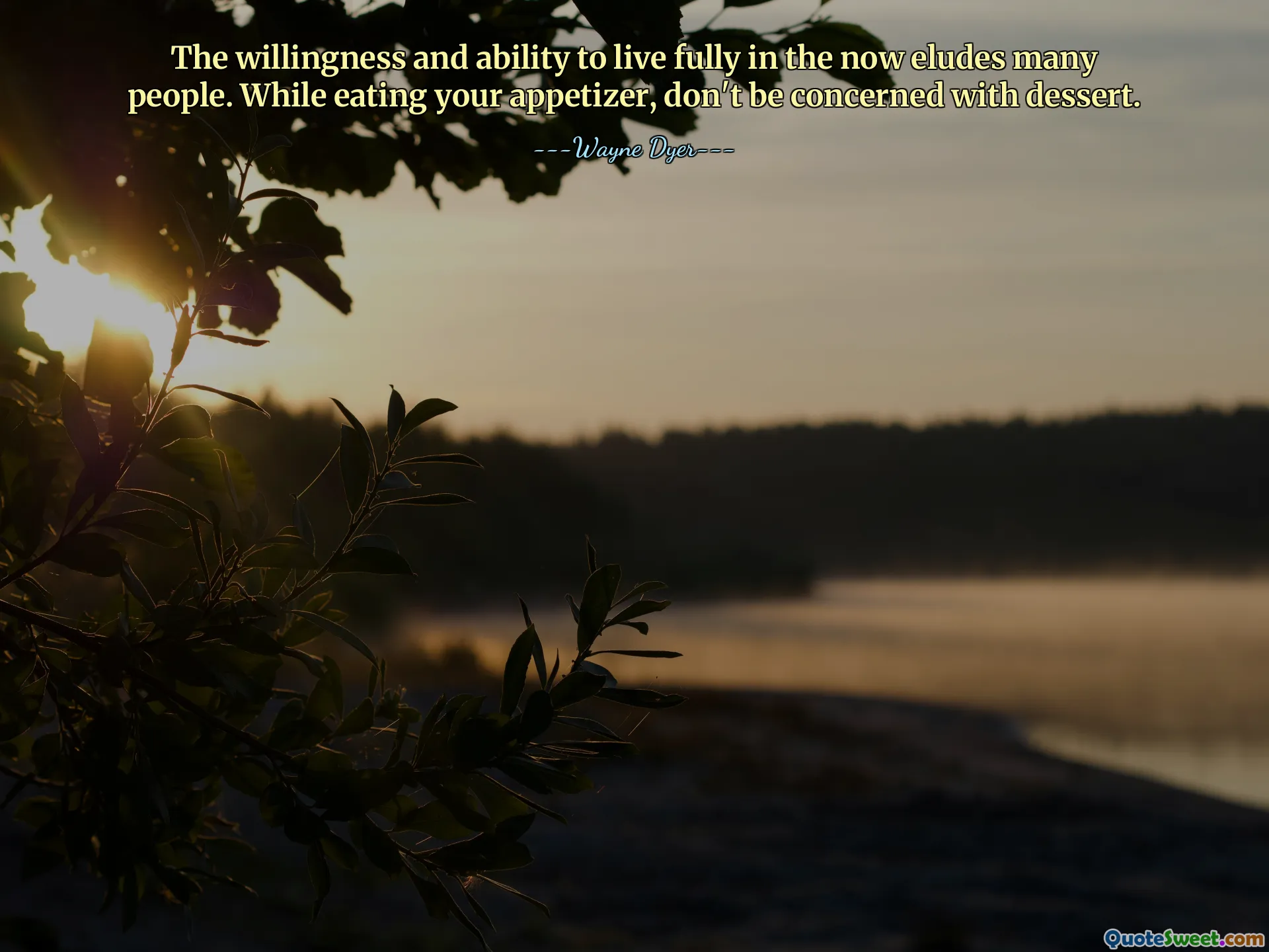 The willingness and ability to live fully in the now eludes many people. While eating your appetizer, don't be concerned with dessert.