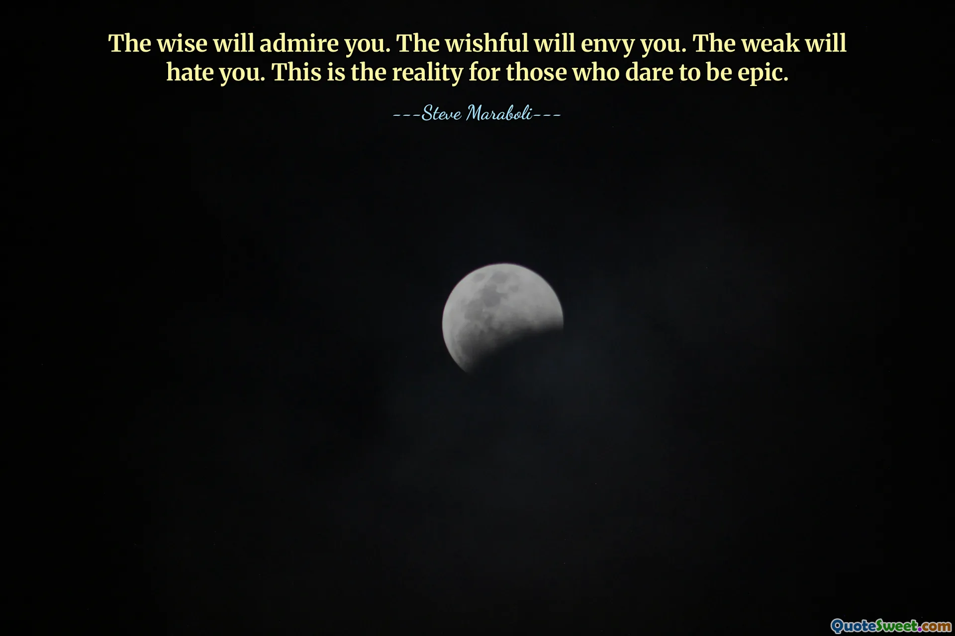 The wise will admire you. The wishful will envy you. The weak will hate you. This is the reality for those who dare to be epic.