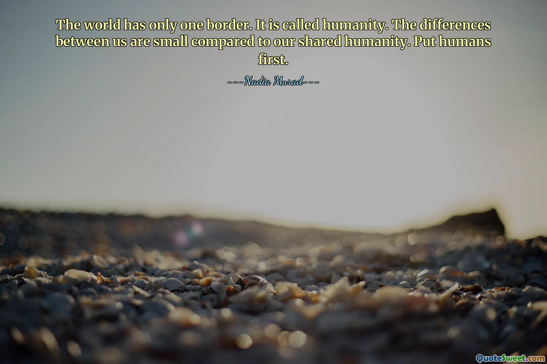 The world has only one border. It is called humanity. The differences between us are small compared to our shared humanity. Put humans first.