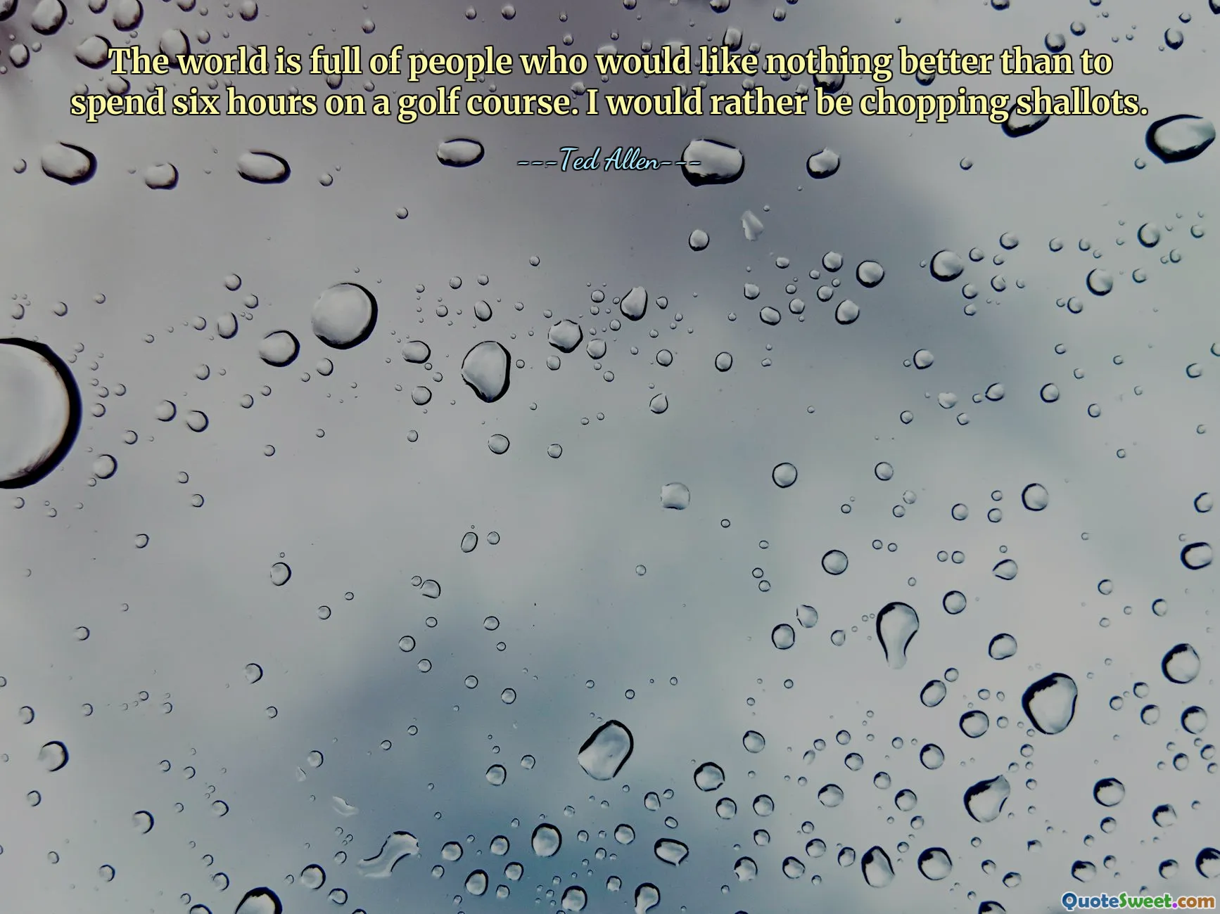 The world is full of people who would like nothing better than to spend six hours on a golf course. I would rather be chopping shallots.