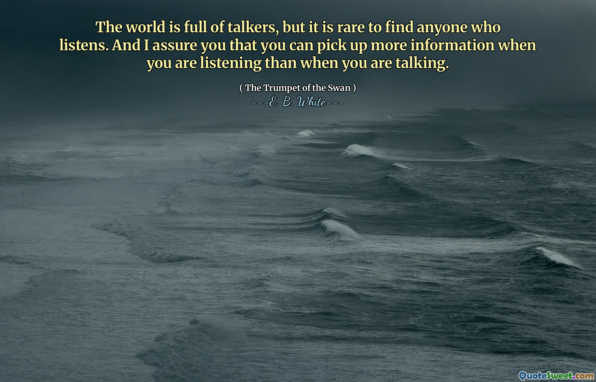 The world is full of talkers, but it is rare to find anyone who listens. And I assure you that you can pick up more information when you are listening than when you are talking.