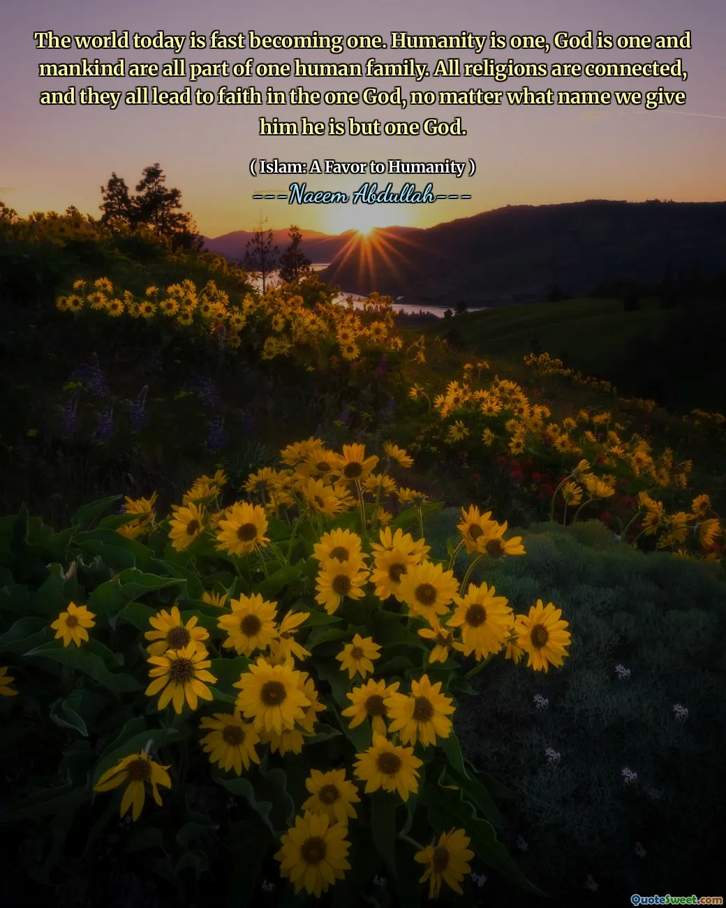 The world today is fast becoming one. Humanity is one, God is one and mankind are all part of one human family. All religions are connected, and they all lead to faith in the one God, no matter what name we give him he is but one God.