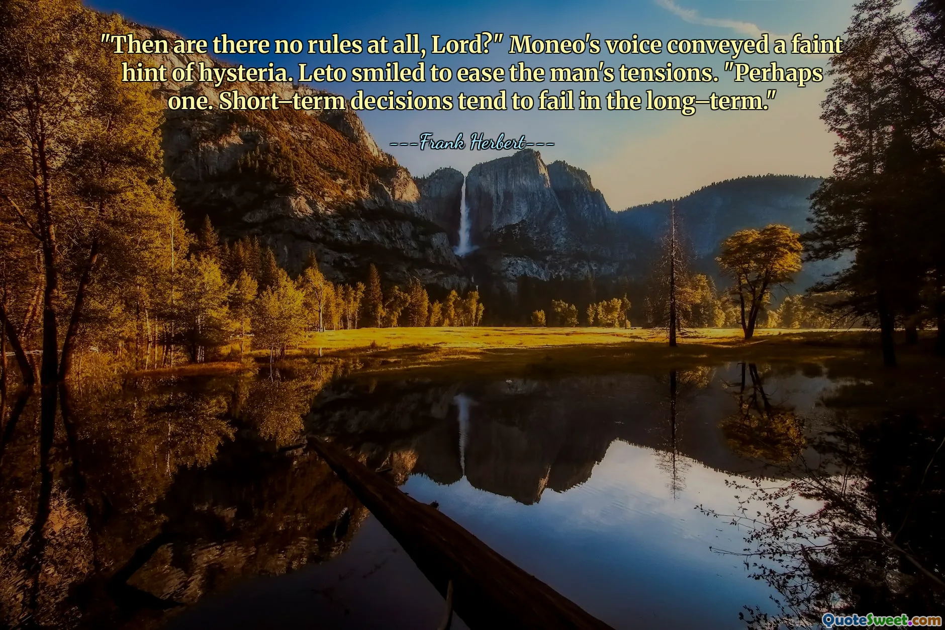 "Then are there no rules at all, Lord?" Moneo's voice conveyed a faint hint of hysteria. Leto smiled to ease the man's tensions. "Perhaps one. Short–term decisions tend to fail in the long–term."