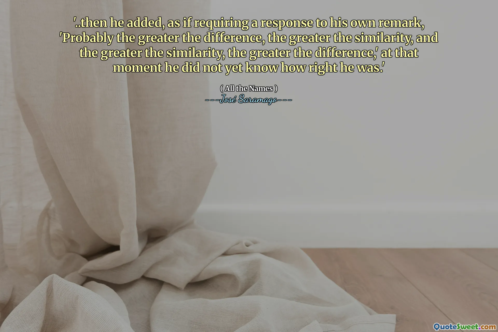 '..then he added, as if requiring a response to his own remark, 'Probably the greater the difference, the greater the similarity, and the greater the similarity, the greater the difference,' at that moment he did not yet know how right he was.'