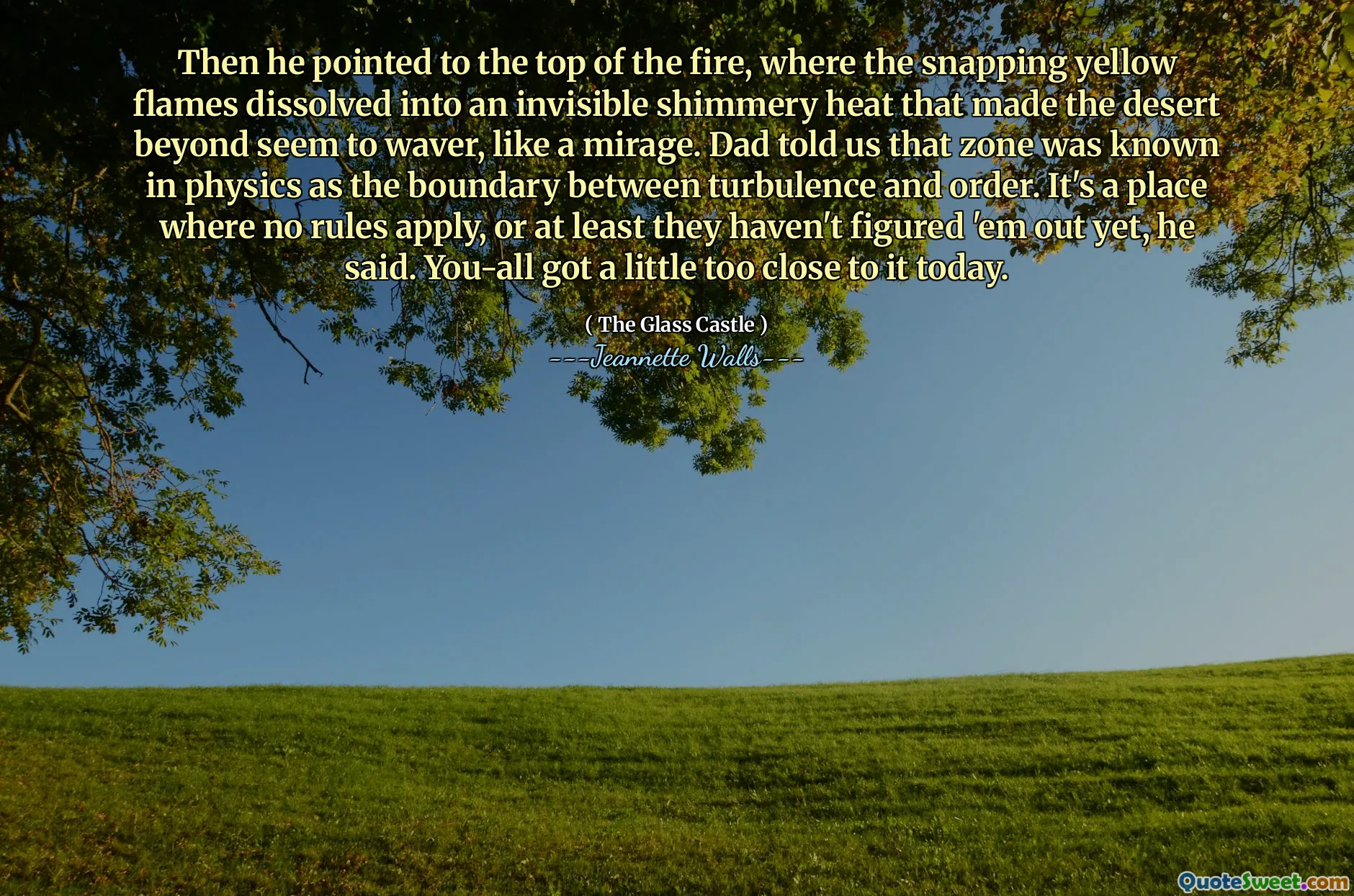 Så pekte han på toppen av brannen, der de knipende gule flammene oppløst til en usynlig skinnende varme som fikk ørkenen utover til å se ut til å vakle, som et speil. Pappa fortalte at sonen var kjent i fysikk som grensen mellom turbulens og orden. Det er et sted hvor ingen regler gjelder, eller i det minste har de ikke funnet dem ut ennå, sa han. Du ble litt for nær det i dag.