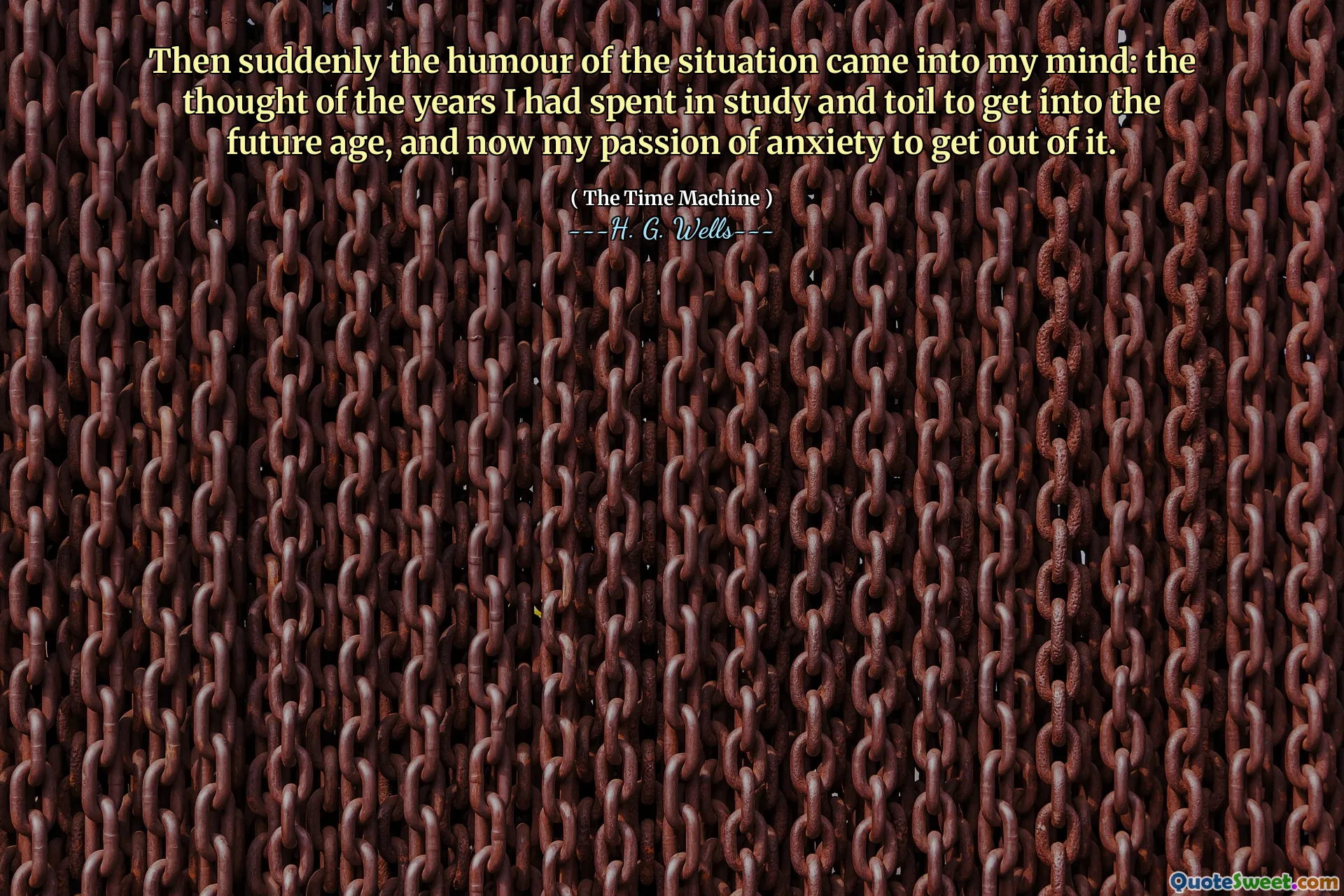 Then suddenly the humour of the situation came into my mind: the thought of the years I had spent in study and toil to get into the future age, and now my passion of anxiety to get out of it.