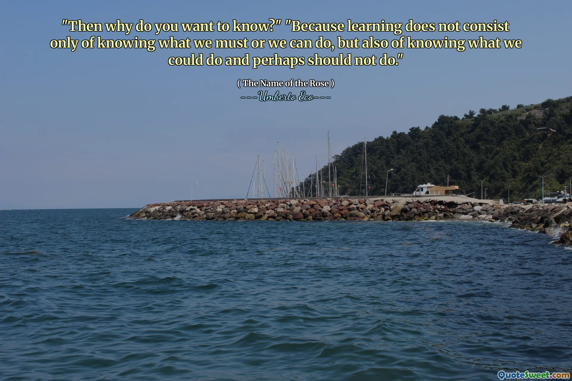 "Then why do you want to know?" "Because learning does not consist only of knowing what we must or we can do, but also of knowing what we could do and perhaps should not do."