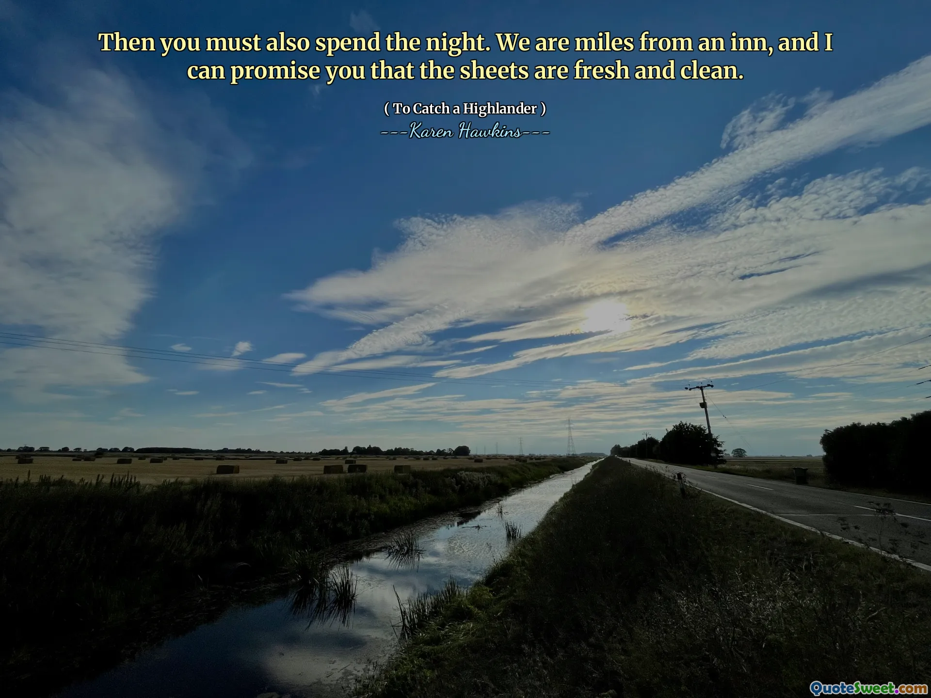 Then you must also spend the night. We are miles from an inn, and I can promise you that the sheets are fresh and clean.