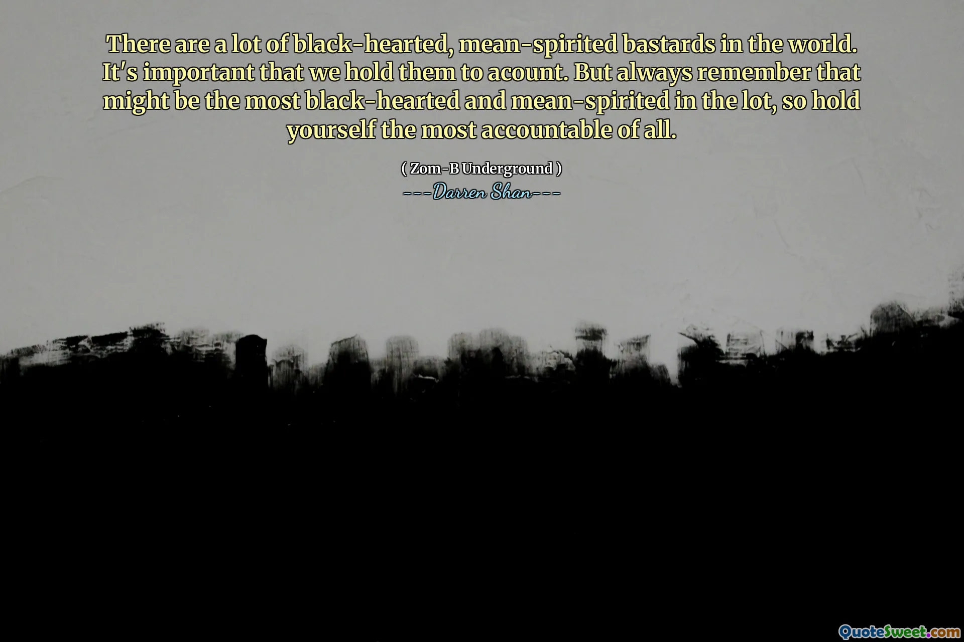 There are a lot of black-hearted, mean-spirited bastards in the world. It's important that we hold them to acount. But always remember that might be the most black-hearted and mean-spirited in the lot, so hold yourself the most accountable of all.