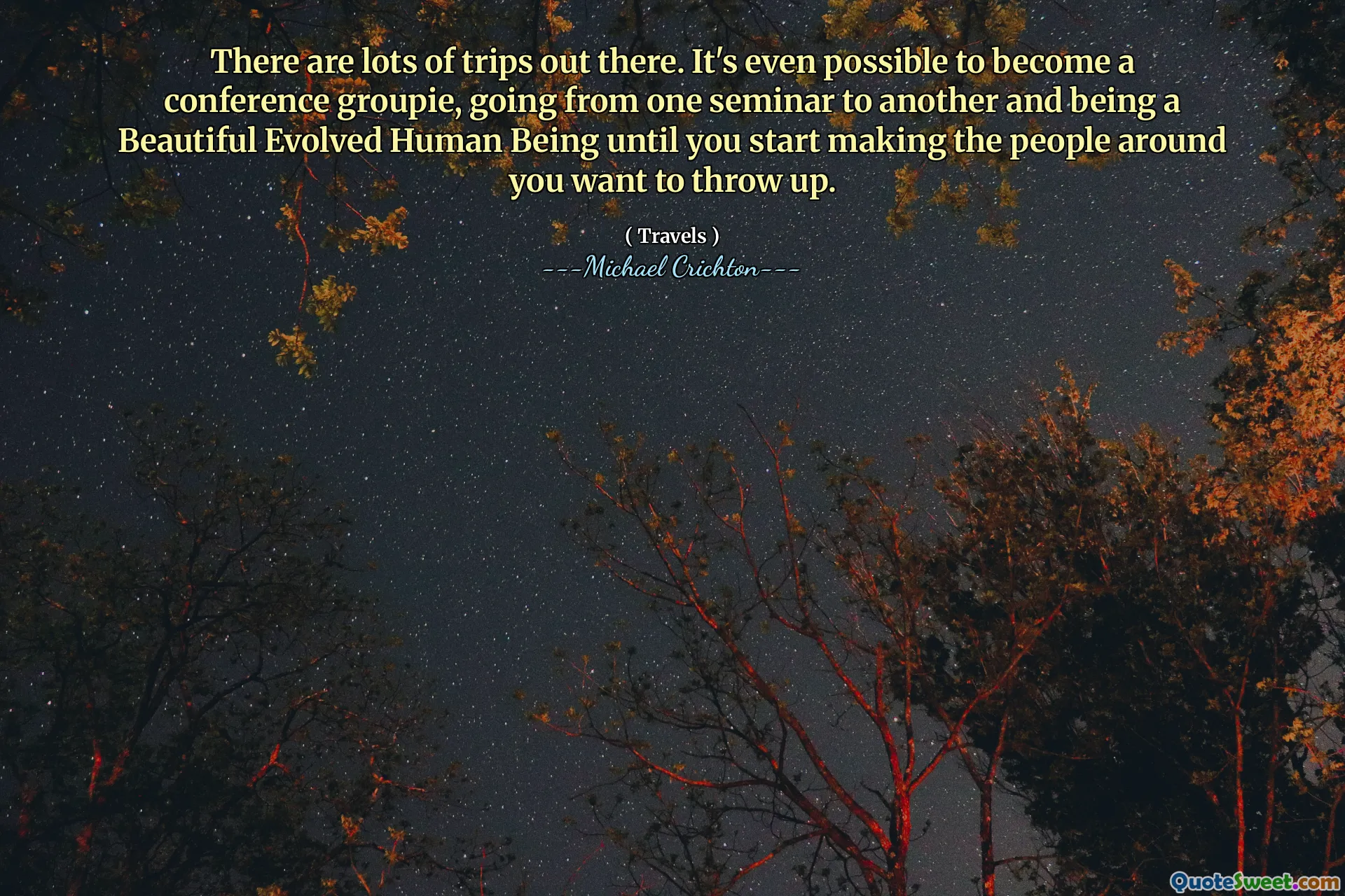 There are lots of trips out there. It's even possible to become a conference groupie, going from one seminar to another and being a Beautiful Evolved Human Being until you start making the people around you want to throw up.