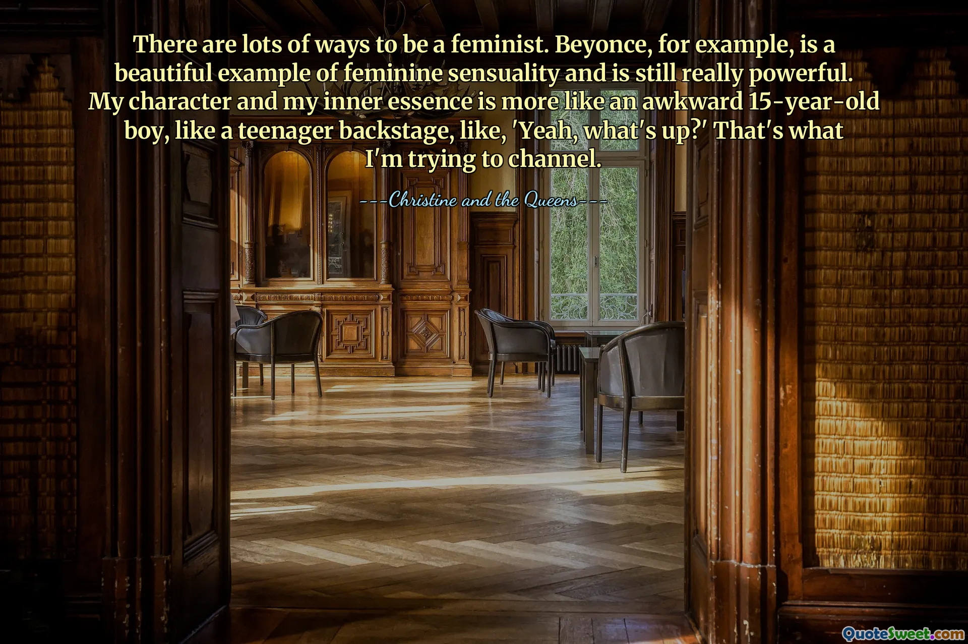 There are lots of ways to be a feminist. Beyonce, for example, is a beautiful example of feminine sensuality and is still really powerful. My character and my inner essence is more like an awkward 15-year-old boy, like a teenager backstage, like, 'Yeah, what's up?' That's what I'm trying to channel.