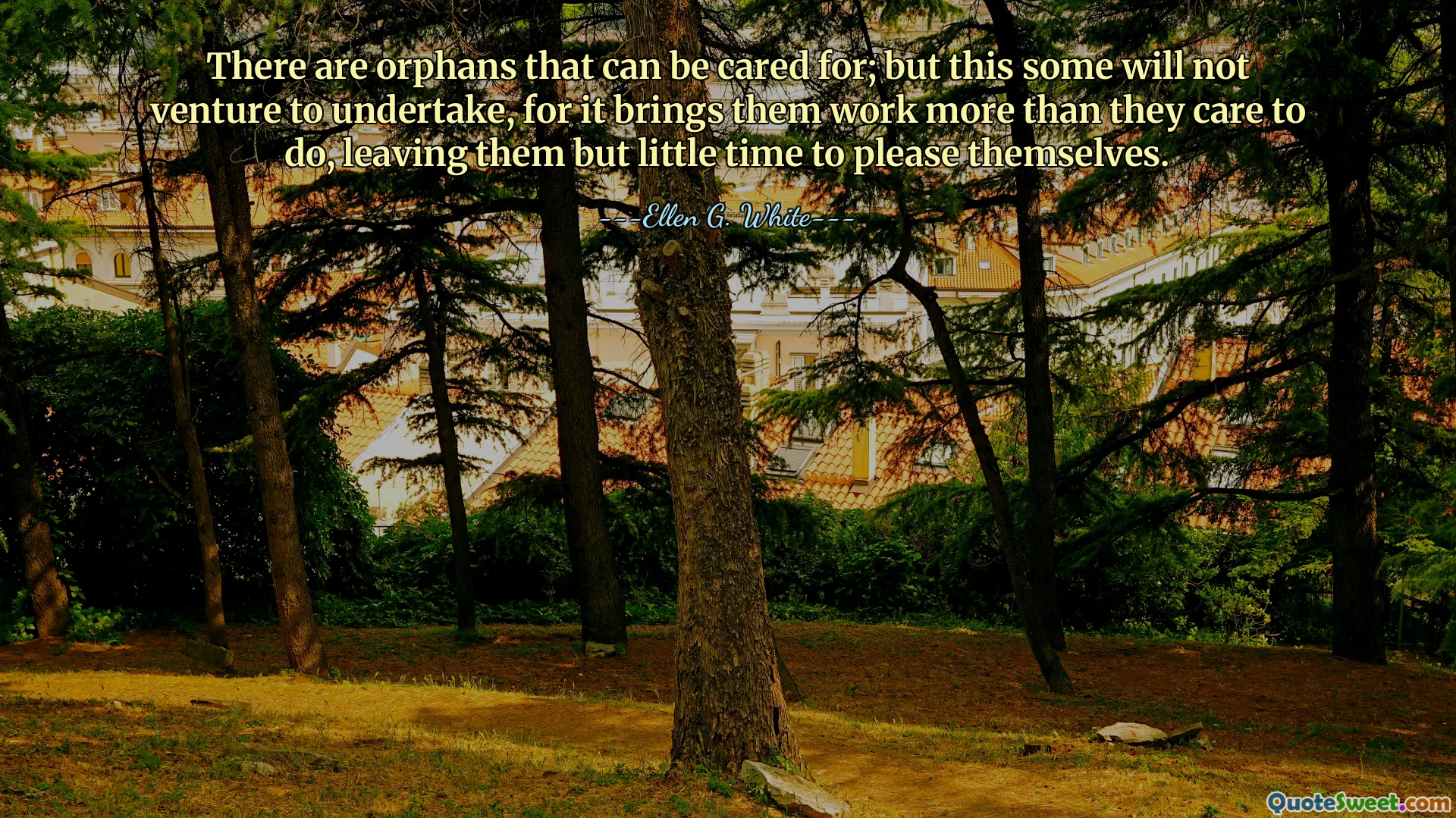 There are orphans that can be cared for; but this some will not venture to undertake, for it brings them work more than they care to do, leaving them but little time to please themselves.