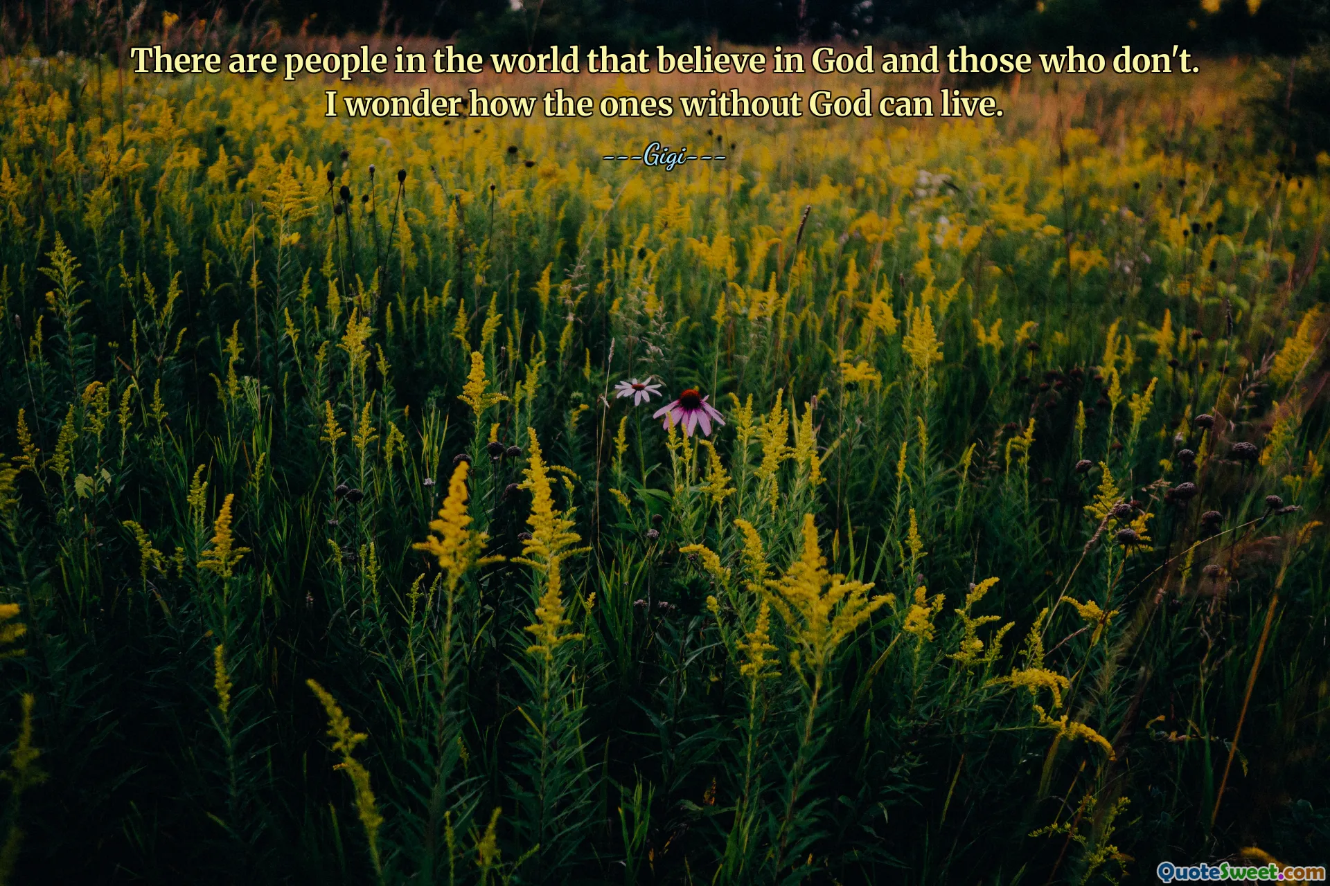 There are people in the world that believe in God and those who don't. I wonder how the ones without God can live.