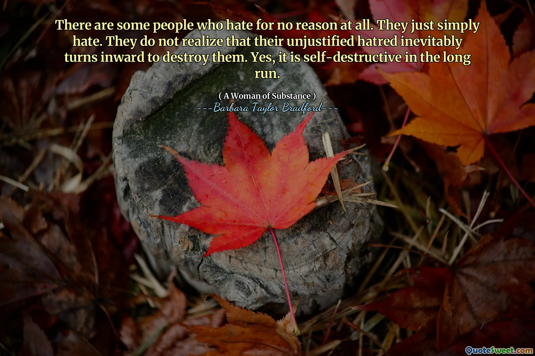 There are some people who hate for no reason at all. They just simply hate. They do not realize that their unjustified hatred inevitably turns inward to destroy them. Yes, it is self-destructive in the long run.