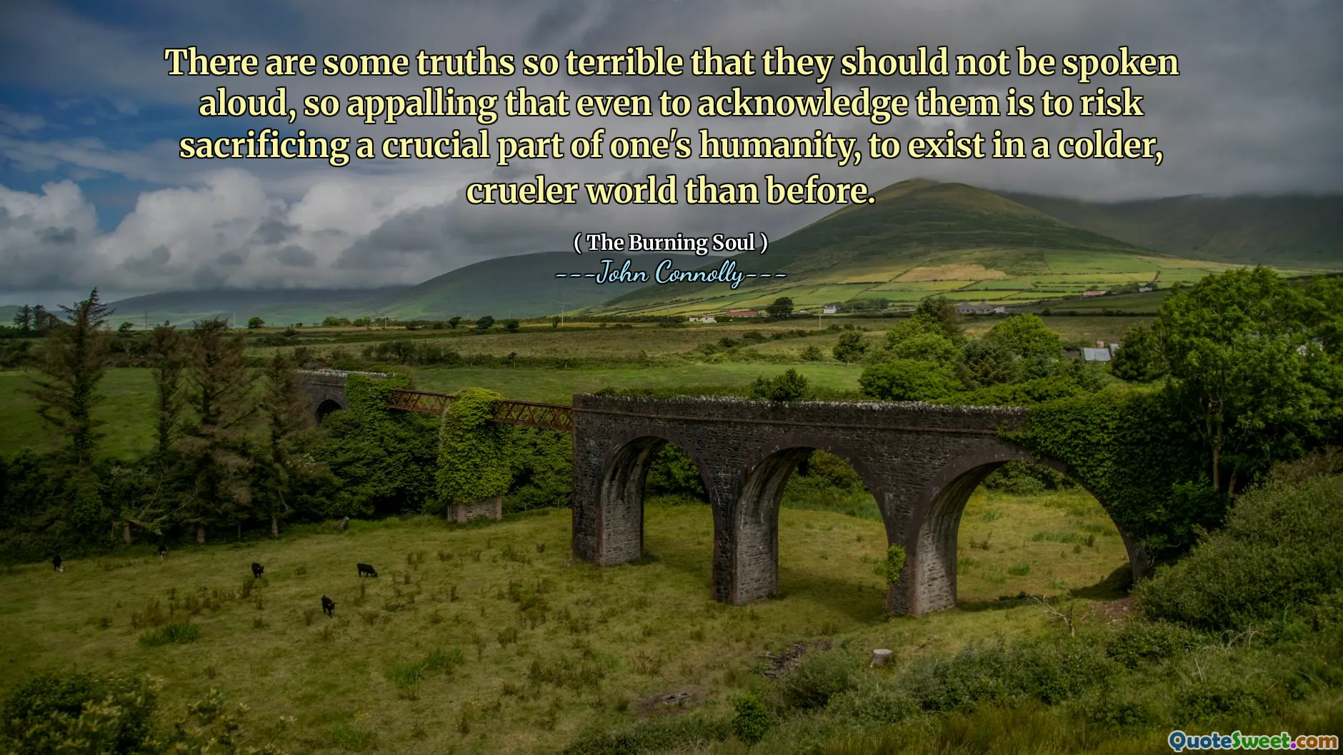 There are some truths so terrible that they should not be spoken aloud, so appalling that even to acknowledge them is to risk sacrificing a crucial part of one's humanity, to exist in a colder, crueler world than before.
