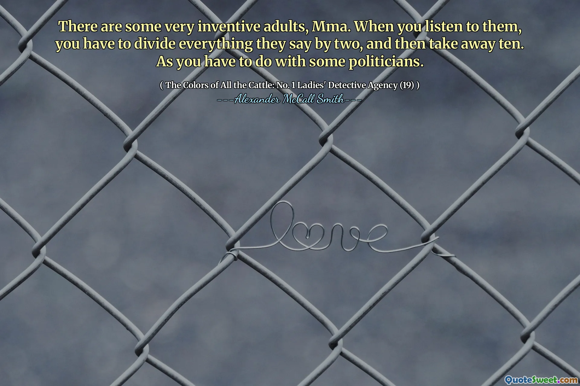 There are some very inventive adults, Mma. When you listen to them, you have to divide everything they say by two, and then take away ten. As you have to do with some politicians.