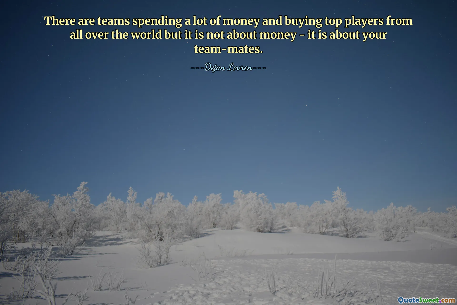There are teams spending a lot of money and buying top players from all over the world but it is not about money - it is about your team-mates.
