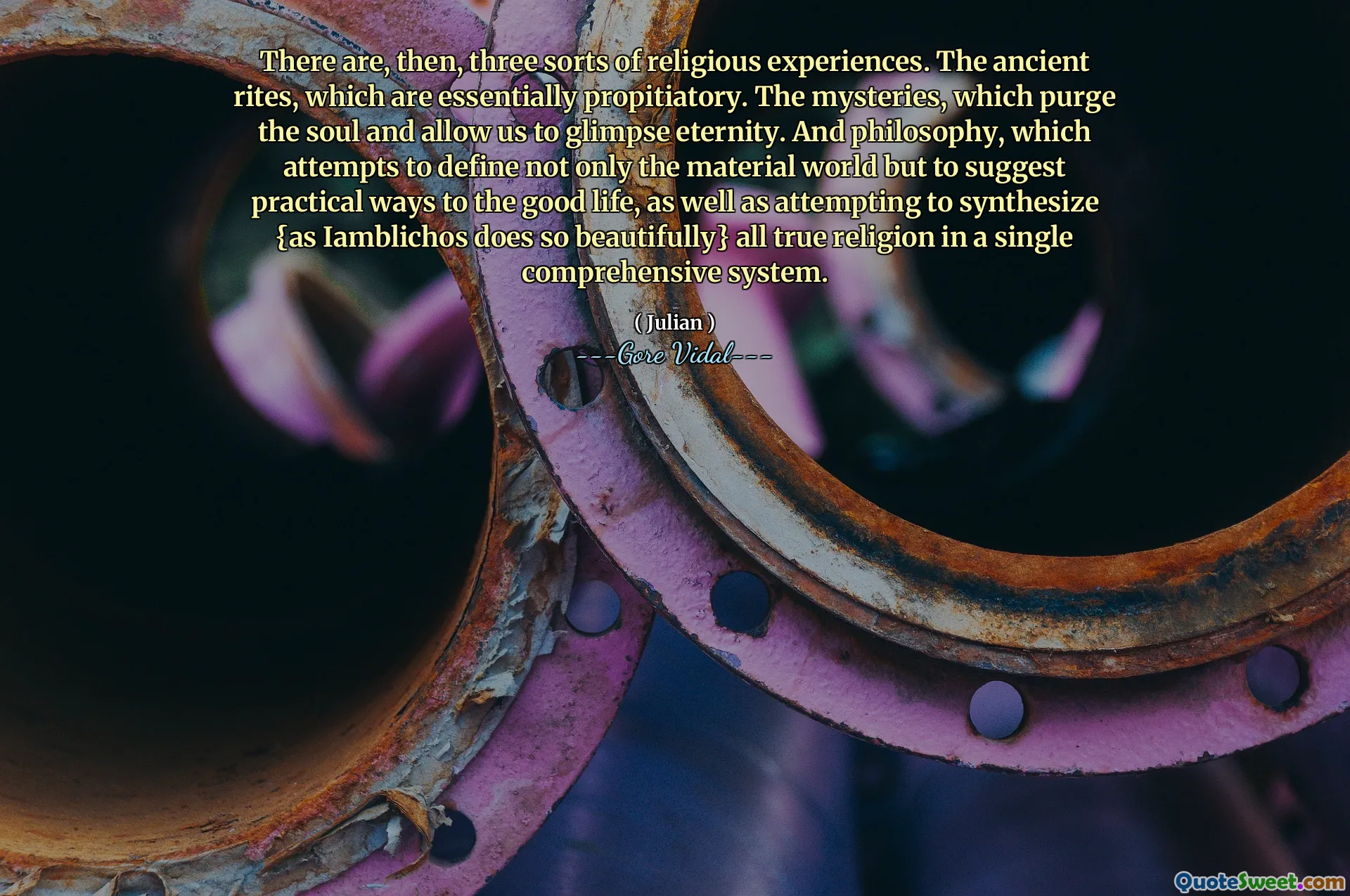 There are, then, three sorts of religious experiences. The ancient rites, which are essentially propitiatory. The mysteries, which purge the soul and allow us to glimpse eternity. And philosophy, which attempts to define not only the material world but to suggest practical ways to the good life, as well as attempting to synthesize {as Iamblichos does so beautifully} all true religion in a single comprehensive system.