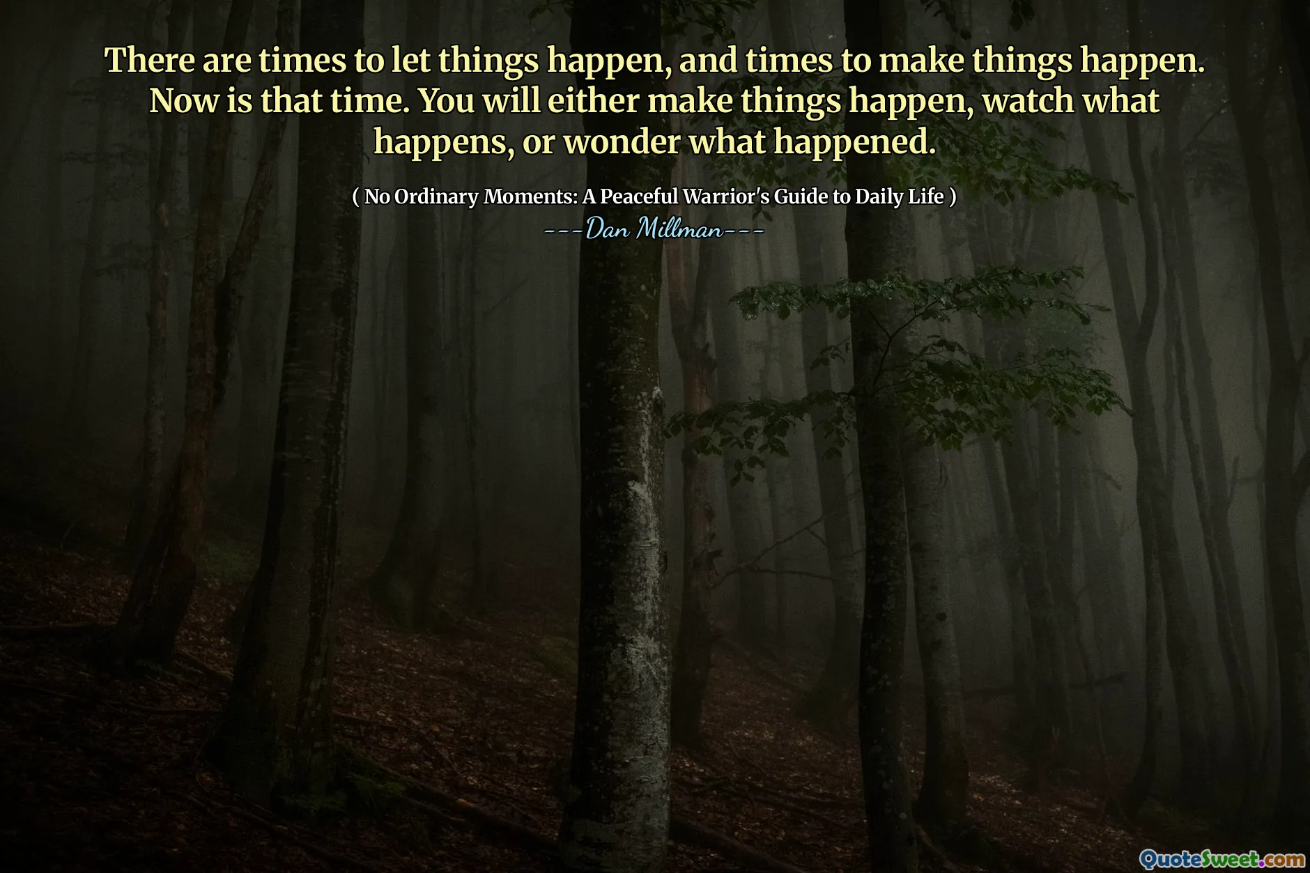 There are times to let things happen, and times to make things happen. Now is that time. You will either make things happen, watch what happens, or wonder what happened.