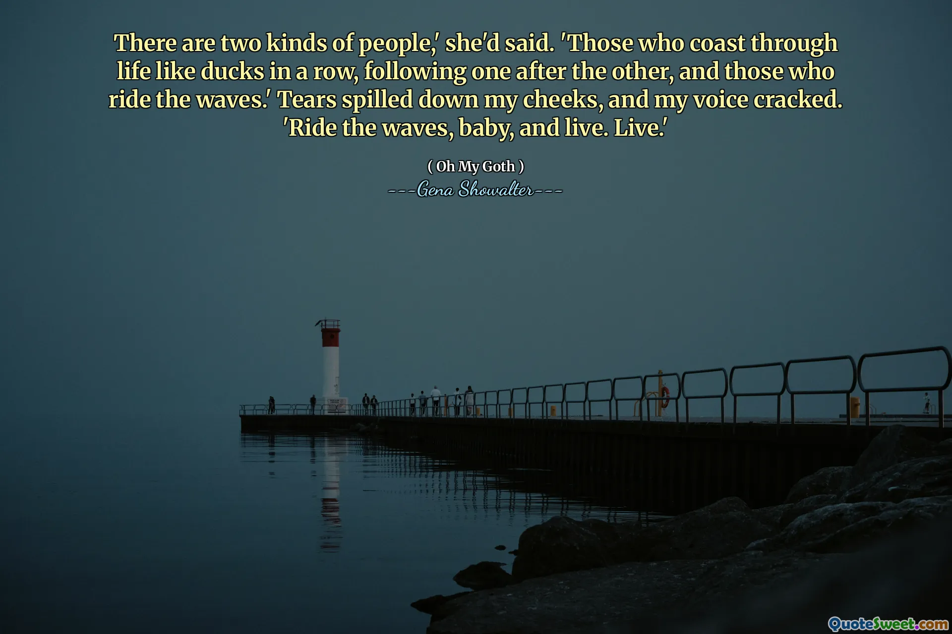 There are two kinds of people,' she'd said. 'Those who coast through life like ducks in a row, following one after the other, and those who ride the waves.' Tears spilled down my cheeks, and my voice cracked. 'Ride the waves, baby, and live. Live.'