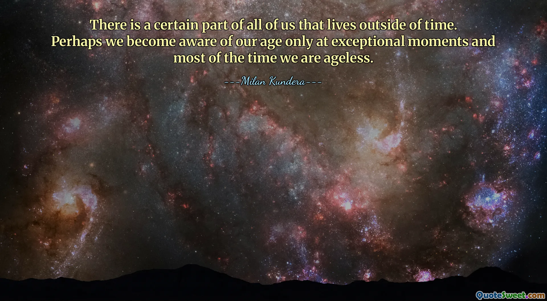 There is a certain part of all of us that lives outside of time. Perhaps we become aware of our age only at exceptional moments and most of the time we are ageless.