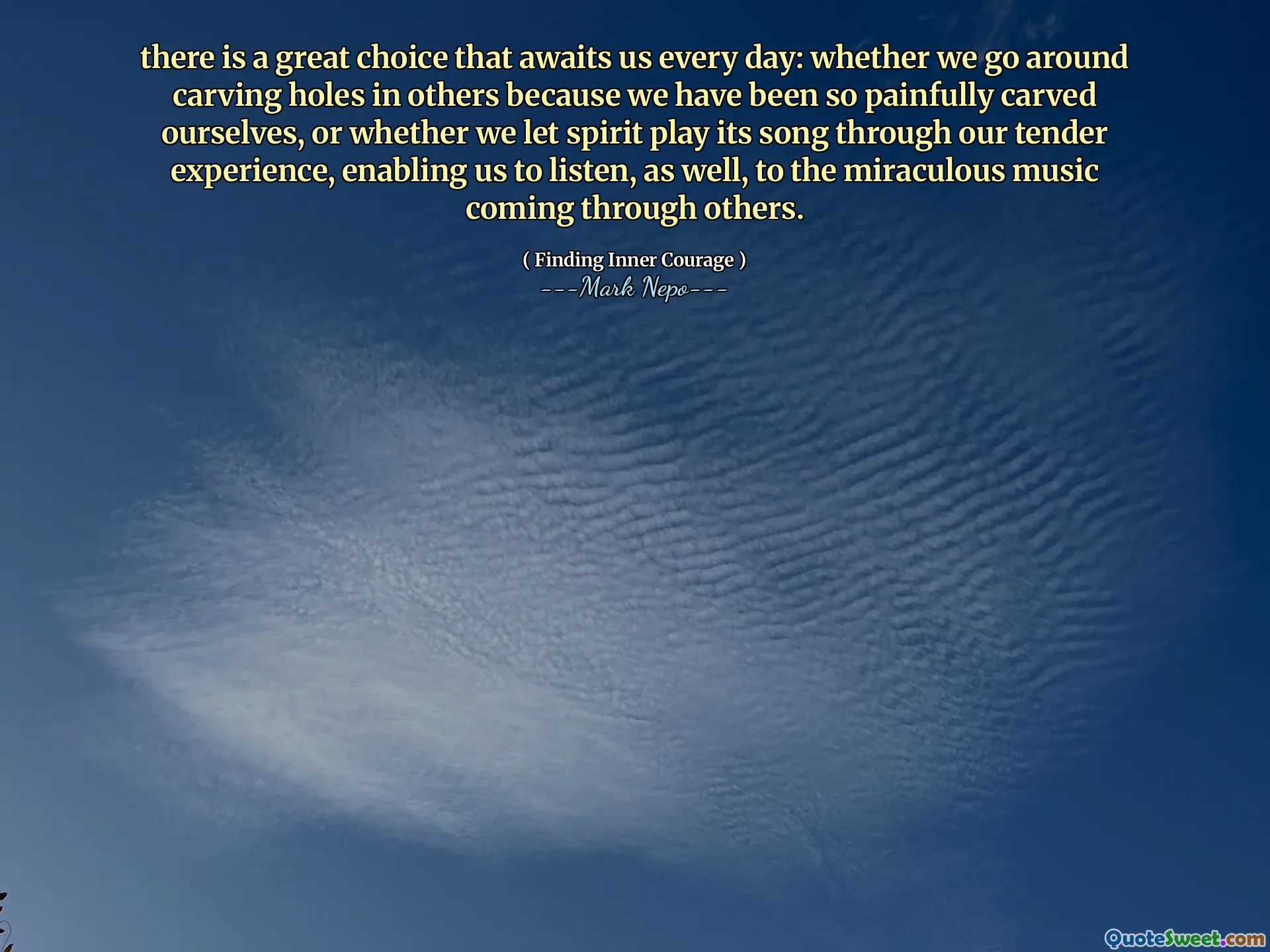 Det finns ett utmärkt val som väntar oss varje dag: oavsett om vi går runt snidande hål i andra eftersom vi har varit så smärtsamt snidade oss själva, eller om vi låter Spirit spela dess låt genom vår ömma upplevelse, vilket gör att vi också kan lyssna på den mirakulösa musiken som kommer igenom andra.