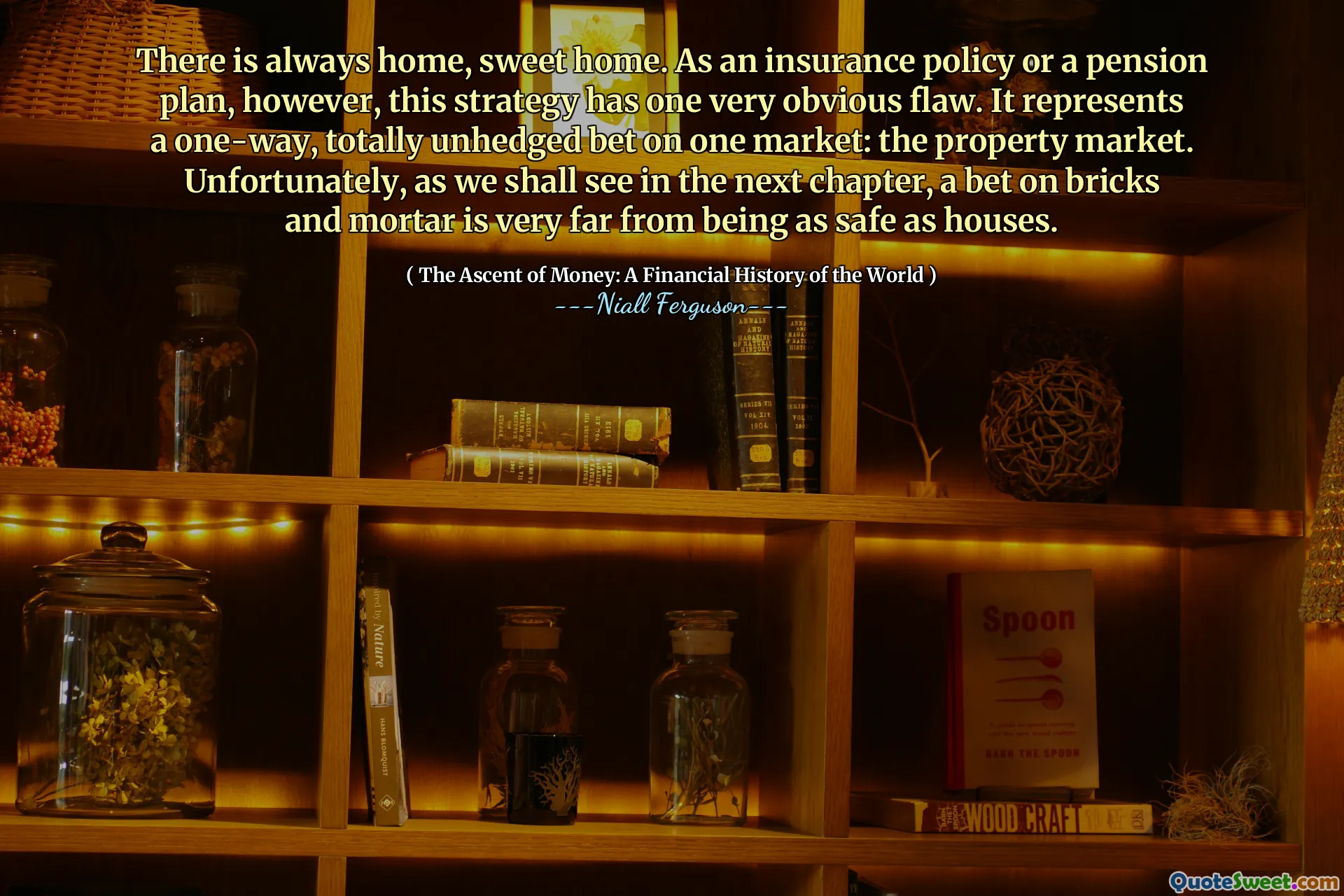 There is always home, sweet home. As an insurance policy or a pension plan, however, this strategy has one very obvious flaw. It represents a one-way, totally unhedged bet on one market: the property market. Unfortunately, as we shall see in the next chapter, a bet on bricks and mortar is very far from being as safe as houses.