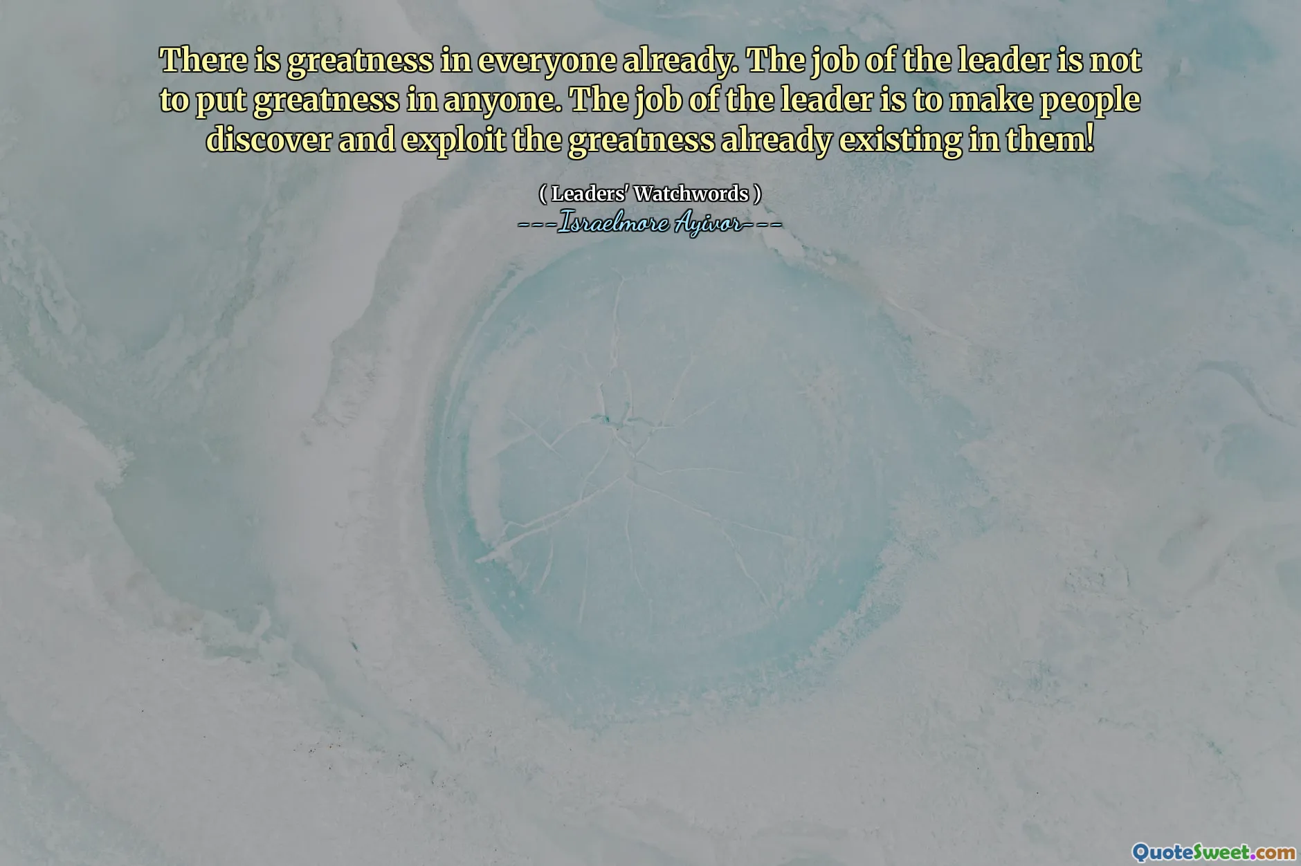 There is greatness in everyone already. The job of the leader is not to put greatness in anyone. The job of the leader is to make people discover and exploit the greatness already existing in them!