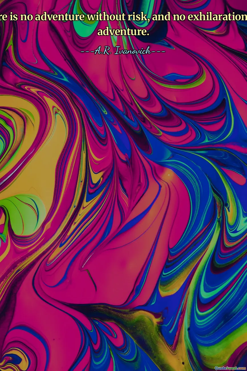 There is no adventure without risk, and no exhilaration like adventure.