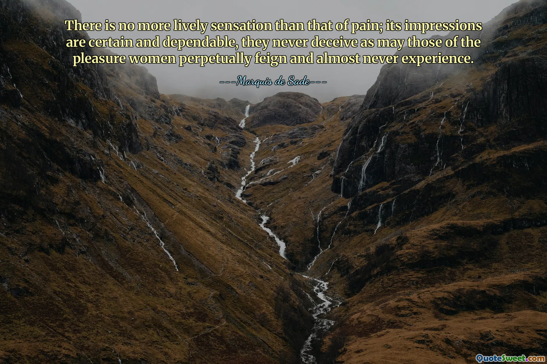 There is no more lively sensation than that of pain; its impressions are certain and dependable, they never deceive as may those of the pleasure women perpetually feign and almost never experience.