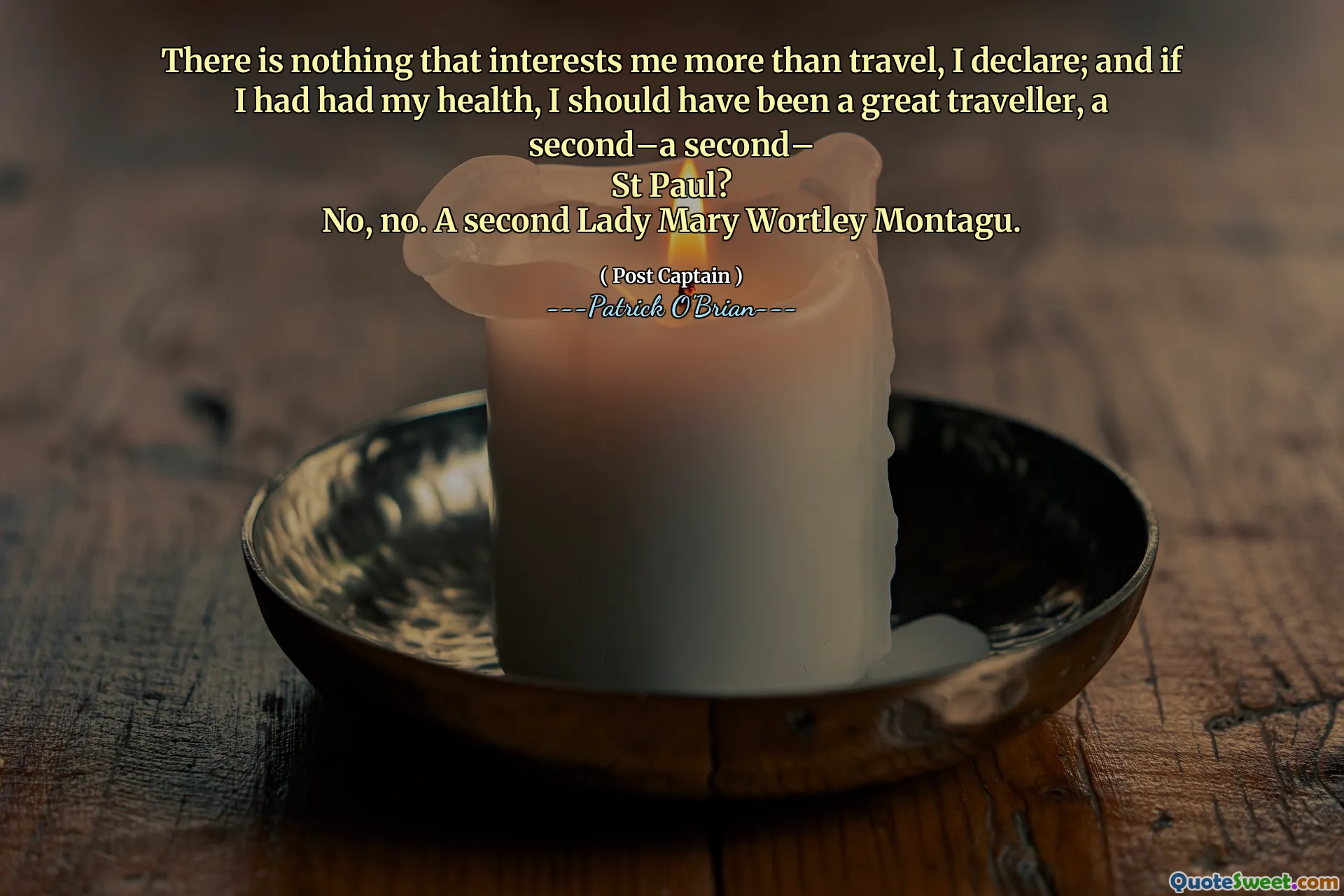 There is nothing that interests me more than travel, I declare; and if I had had my health, I should have been a great traveller, a second–a second–
St Paul?
No, no. A second Lady Mary Wortley Montagu.