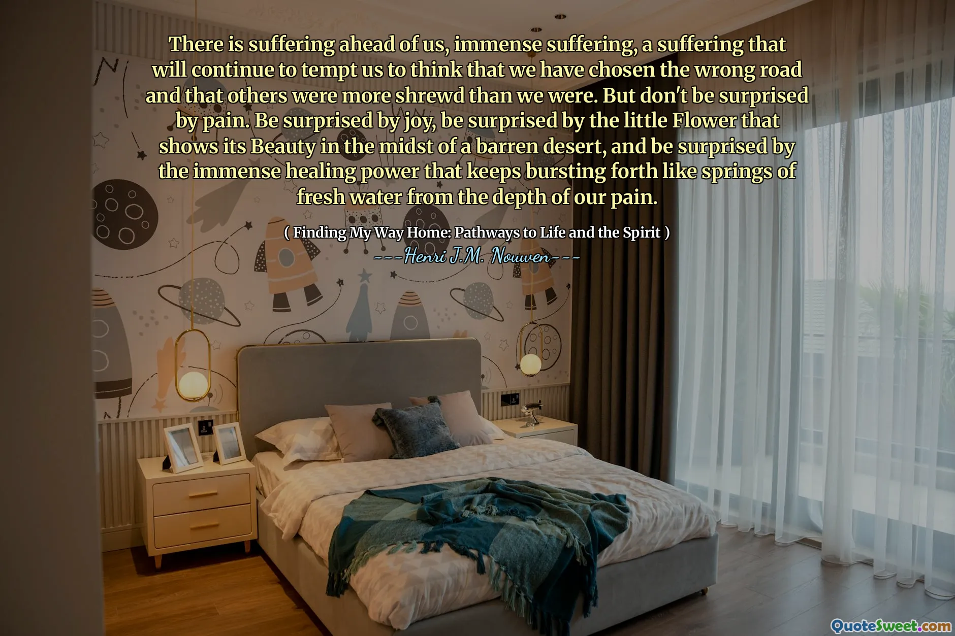 Hay un sufrimiento por delante de nosotros, un sufrimiento inmenso, un sufrimiento que continuará tentándonos a pensar que hemos elegido el camino equivocado y que otros eran más astutos que nosotros. Pero no se sorprenda por el dolor. Sorpréntate por la alegría, sorpréndete por la pequeña flor que muestra su belleza en medio de un desierto estéril, y sorpréndete por el inmenso poder curativo que sigue estallando como resortes de agua fresca de la profundidad de nuestro dolor.