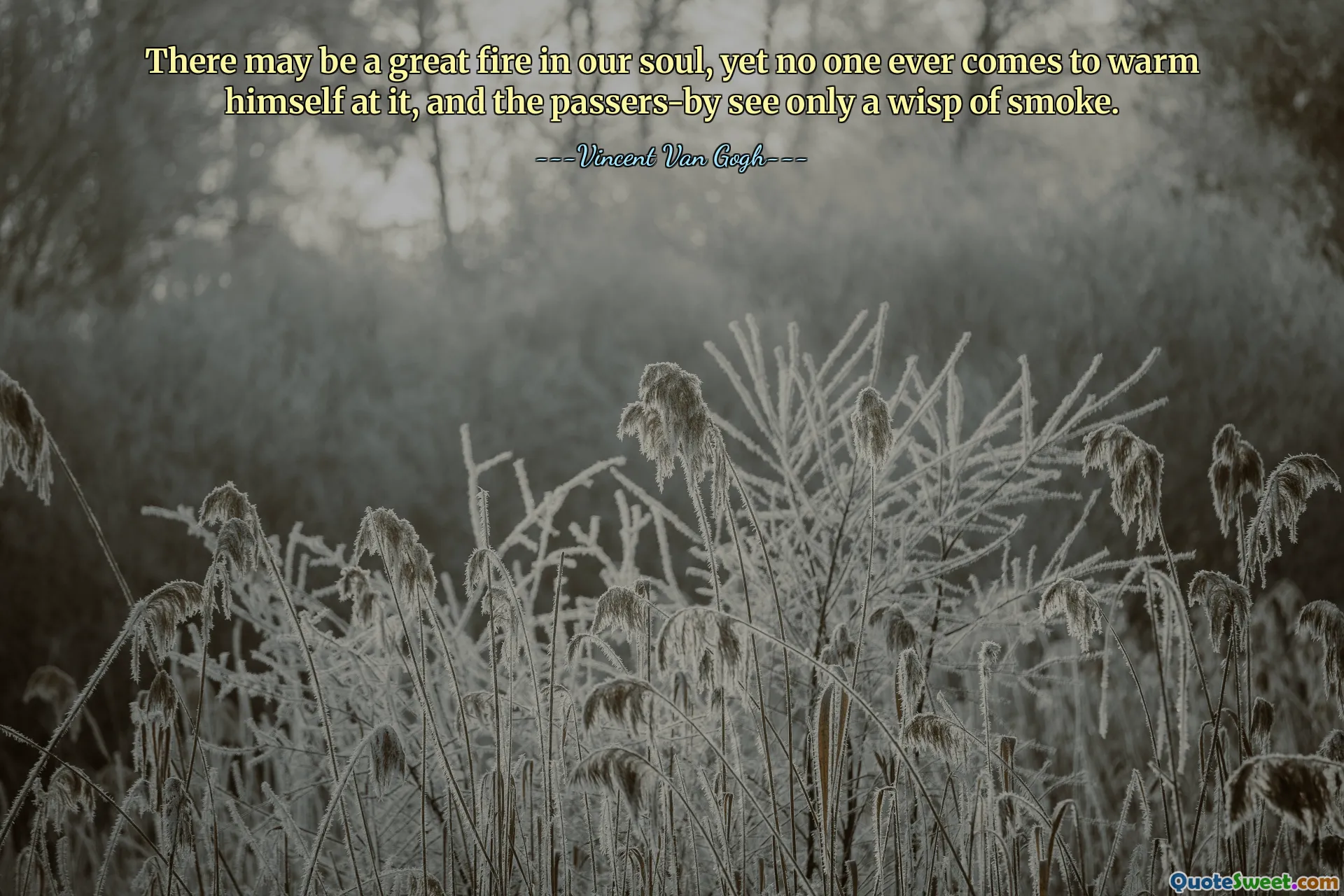 There may be a great fire in our soul, yet no one ever comes to warm himself at it, and the passers-by see only a wisp of smoke.