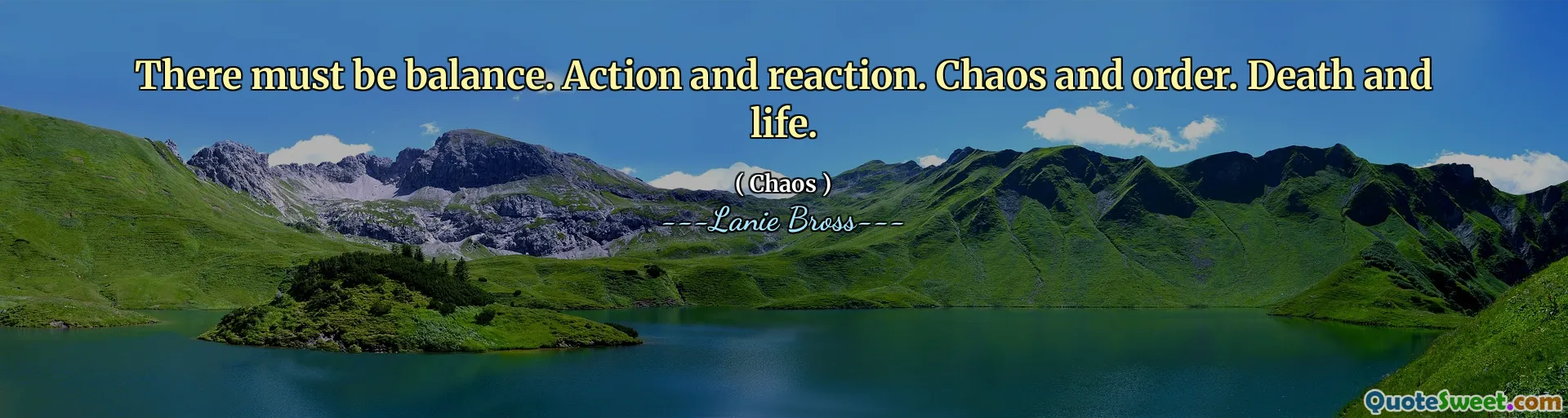 There must be balance. Action and reaction. Chaos and order. Death and life.