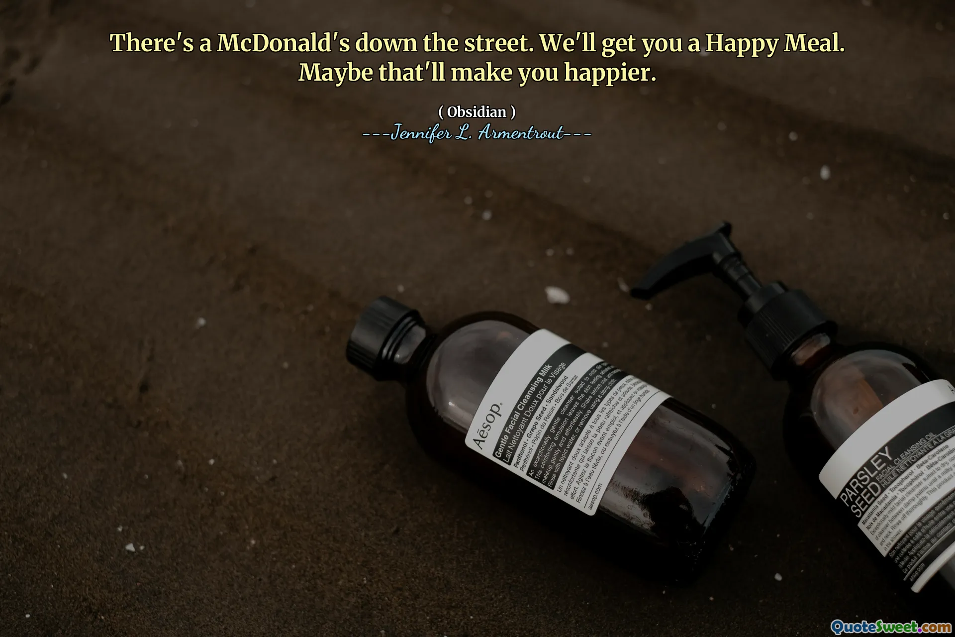 There's a McDonald's down the street. We'll get you a Happy Meal. Maybe that'll make you happier.