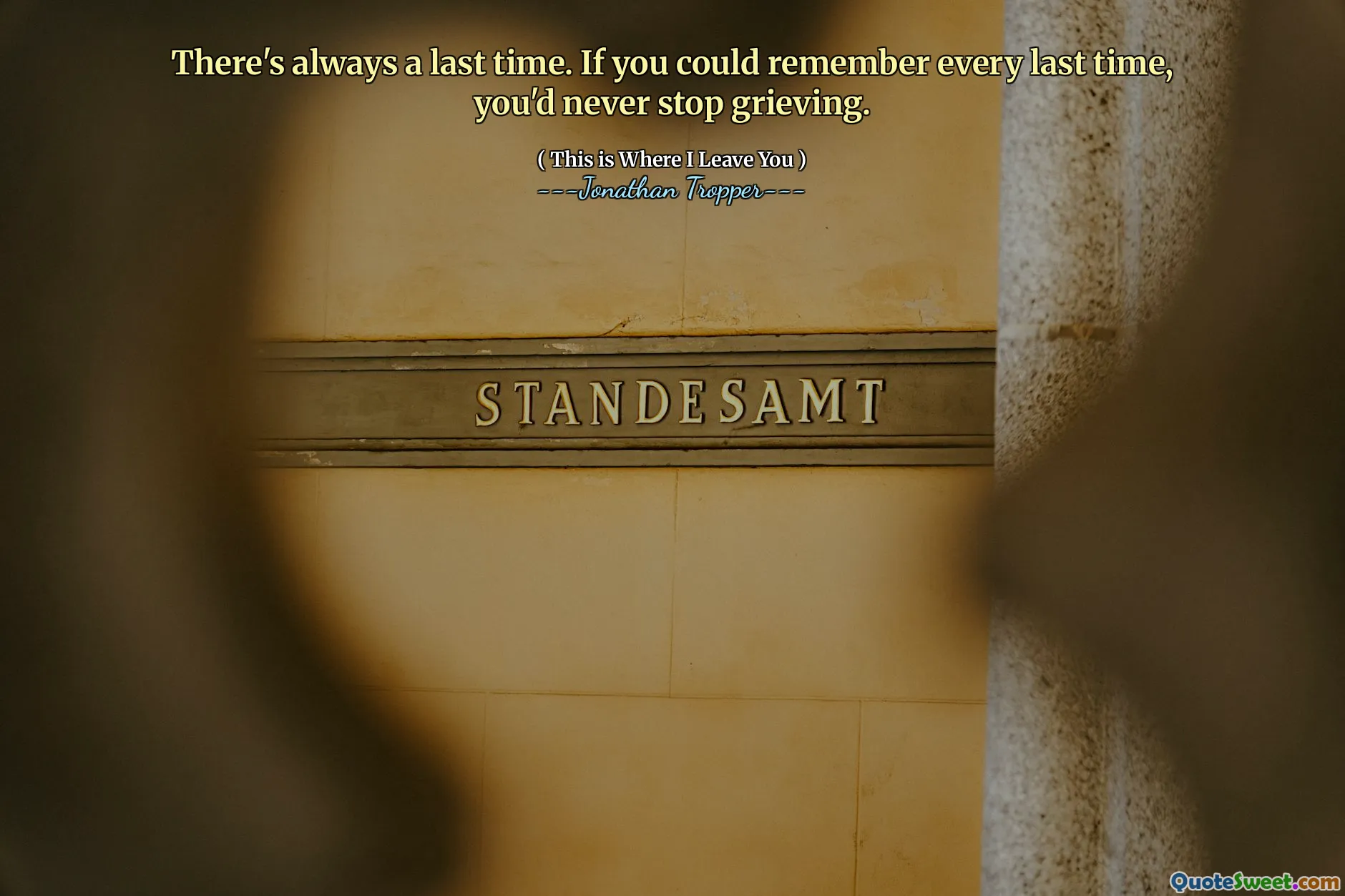 There's always a last time. If you could remember every last time, you'd never stop grieving.