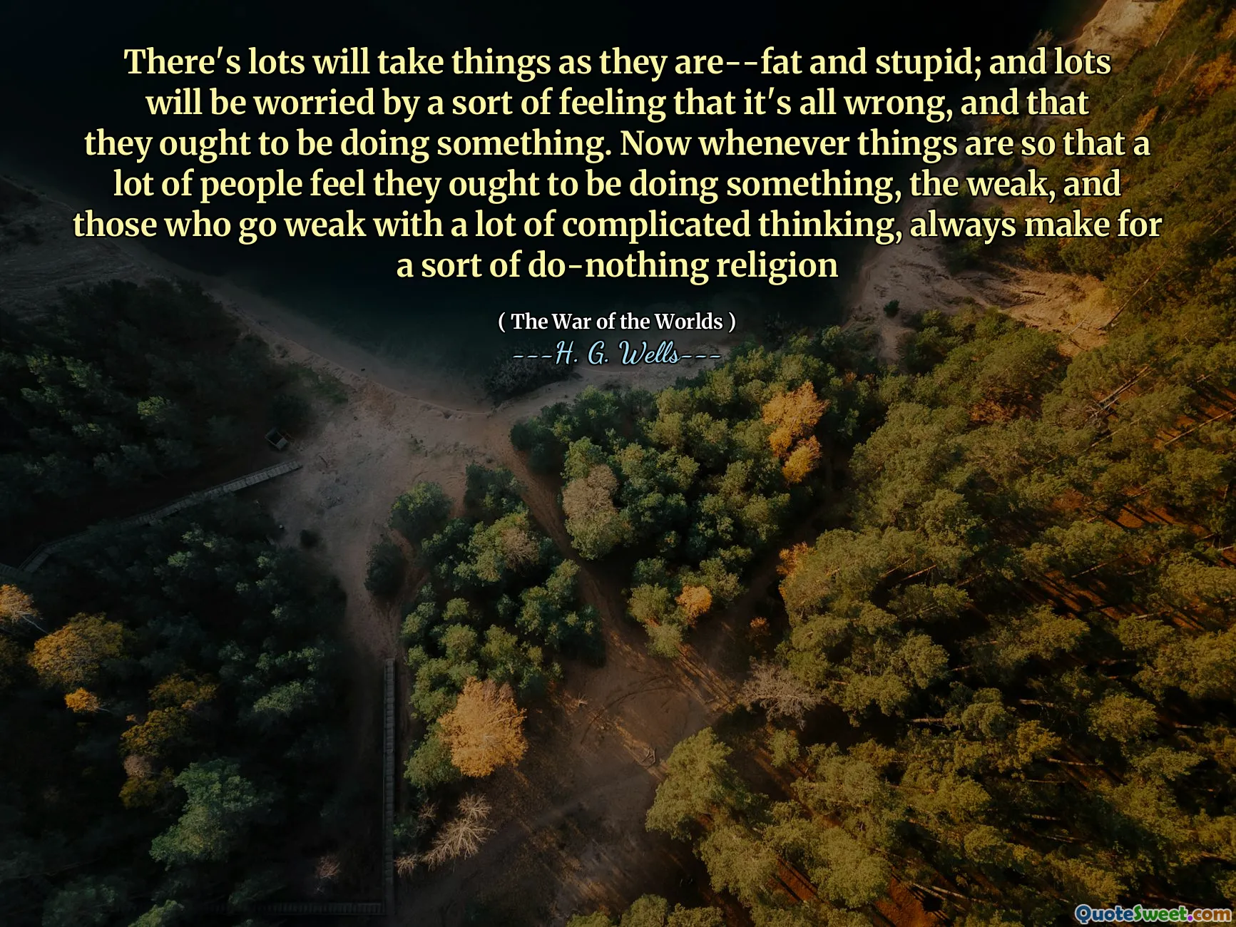 There's lots will take things as they are--fat and stupid; and lots will be worried by a sort of feeling that it's all wrong, and that they ought to be doing something. Now whenever things are so that a lot of people feel they ought to be doing something, the weak, and those who go weak with a lot of complicated thinking, always make for a sort of do-nothing religion