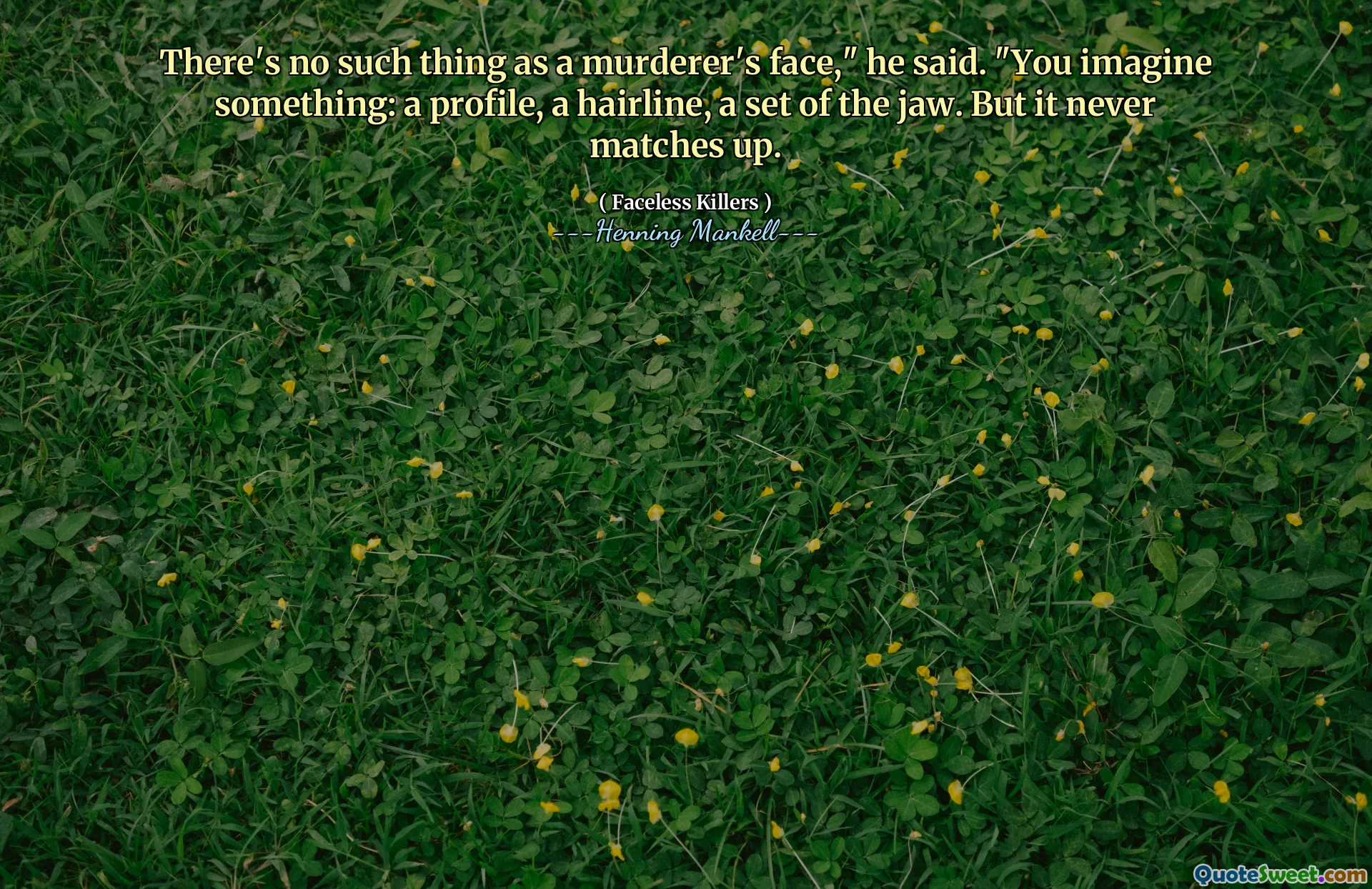 There's no such thing as a murderer's face," he said. "You imagine something: a profile, a hairline, a set of the jaw. But it never matches up.