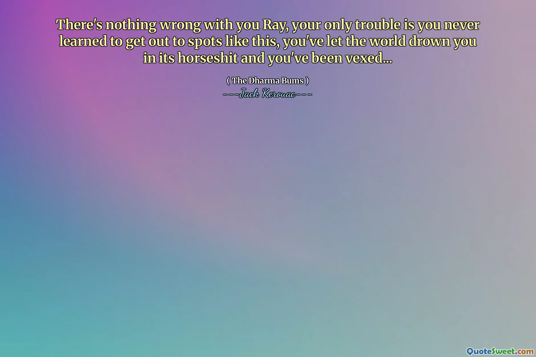 There's nothing wrong with you Ray, your only trouble is you never learned to get out to spots like this, you've let the world drown you in its horseshit and you've been vexed...